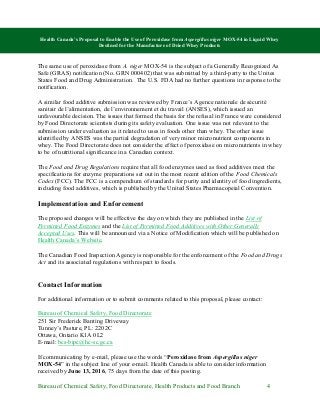 Health Canada’s Proposal to Enable the Use of Peroxidase from Aspergillus niger MOX-54 in Liquid Whey
Destined for the Manufacture of Dried Whey Products
Bureau of Chemical Safety, Food Directorate, Health Products and Food Branch 4
The same use of peroxidase from A. niger MOX-54 is the subject of a Generally Recognized As
Safe (GRAS) notification (No. GRN 000402) that was submitted by a third-party to the Unites
States Food and Drug Administration. The U.S. FDA had no further questions in response to the
notification.
A similar food additive submission was reviewed by France’s Agence nationale de sécurité
sanitair de l’alimentation, de l’environnement et du travail (ANSES), which issued an
unfavourable decision. The issues that formed the basis for the refusal in France were considered
by Food Directorate scientists during its safety evaluation. One issue was not relevant to the
submission under evaluation as it related to uses in foods other than whey. The other issue
identified by ANSES was the partial degradation of very minor micronutrient components in
whey. The Food Directorate does not consider the effect of peroxidase on micronutrients in whey
to be of nutritional significance in a Canadian context.
The Food and Drug Regulations require that all food enzymes used as food additives meet the
specifications for enzyme preparations set out in the most recent edition of the Food Chemicals
Codex (FCC). The FCC is a compendium of standards for purity and identity of food ingredients,
including food additives, which is published by the United States Pharmacopeial Convention.
Implementation and Enforcement
The proposed changes will be effective the day on which they are published in the List of
Permitted Food Enzymes and the List of Permitted Food Additives with Other Generally
Accepted Uses. This will be announced via a Notice of Modification which will be published on
Health Canada’s Website.
The Canadian Food Inspection Agency is responsible for the enforcement of the Food and Drugs
Act and its associated regulations with respect to foods.
Contact Information
For additional information or to submit comments related to this proposal, please contact:
Bureau of Chemical Safety, Food Directorate
251 Sir Frederick Banting Driveway
Tunney’s Pasture, PL: 2202C
Ottawa, Ontario K1A 0L2
E-mail: bcs-bipc@hc-sc.gc.ca
If communicating by e-mail, please use the words “Peroxidase from Aspergillus niger
MOX-54” in the subject line of your e-mail. Health Canada is able to consider information
received by June 13, 2016, 75 days from the date of this posting.
 