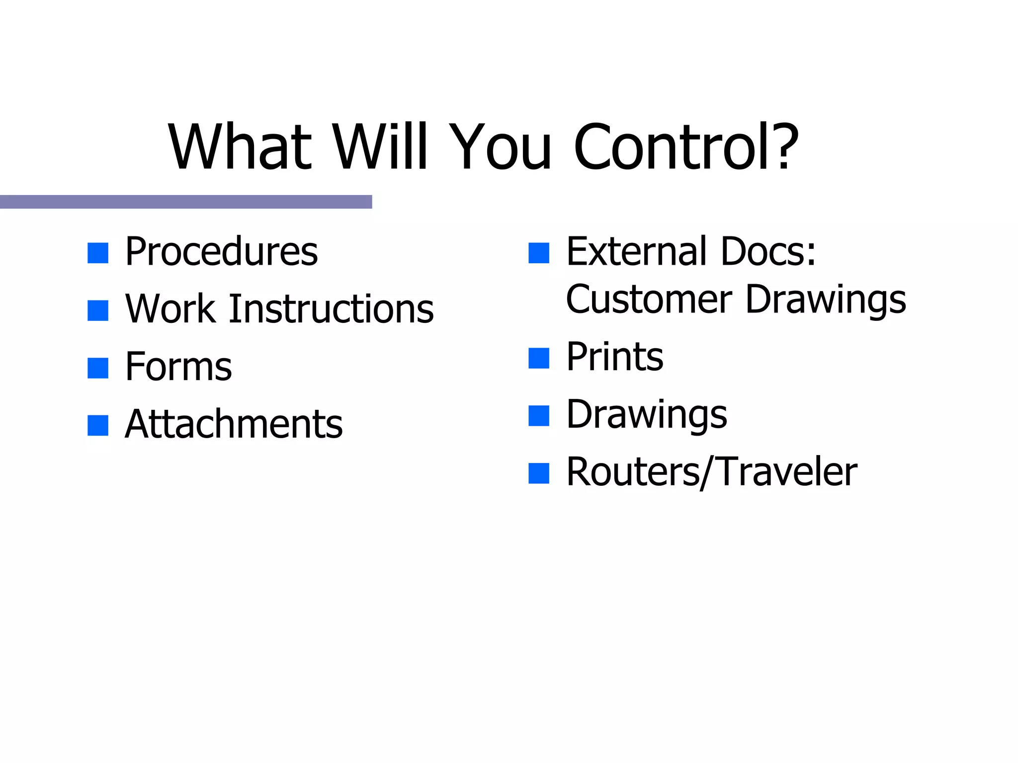 What Will You Control? Procedures  Work Instructions Forms Attachments External Docs: Customer Drawings Prints  Drawings Routers/Traveler 