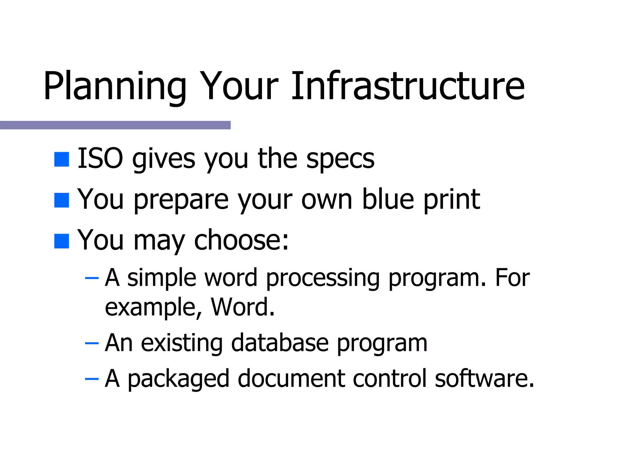 Planning Your Infrastructure ISO gives you the specs You prepare your own blue print You may choose: A simple word processing program. For example, Word. An existing database program  A packaged document control software. 