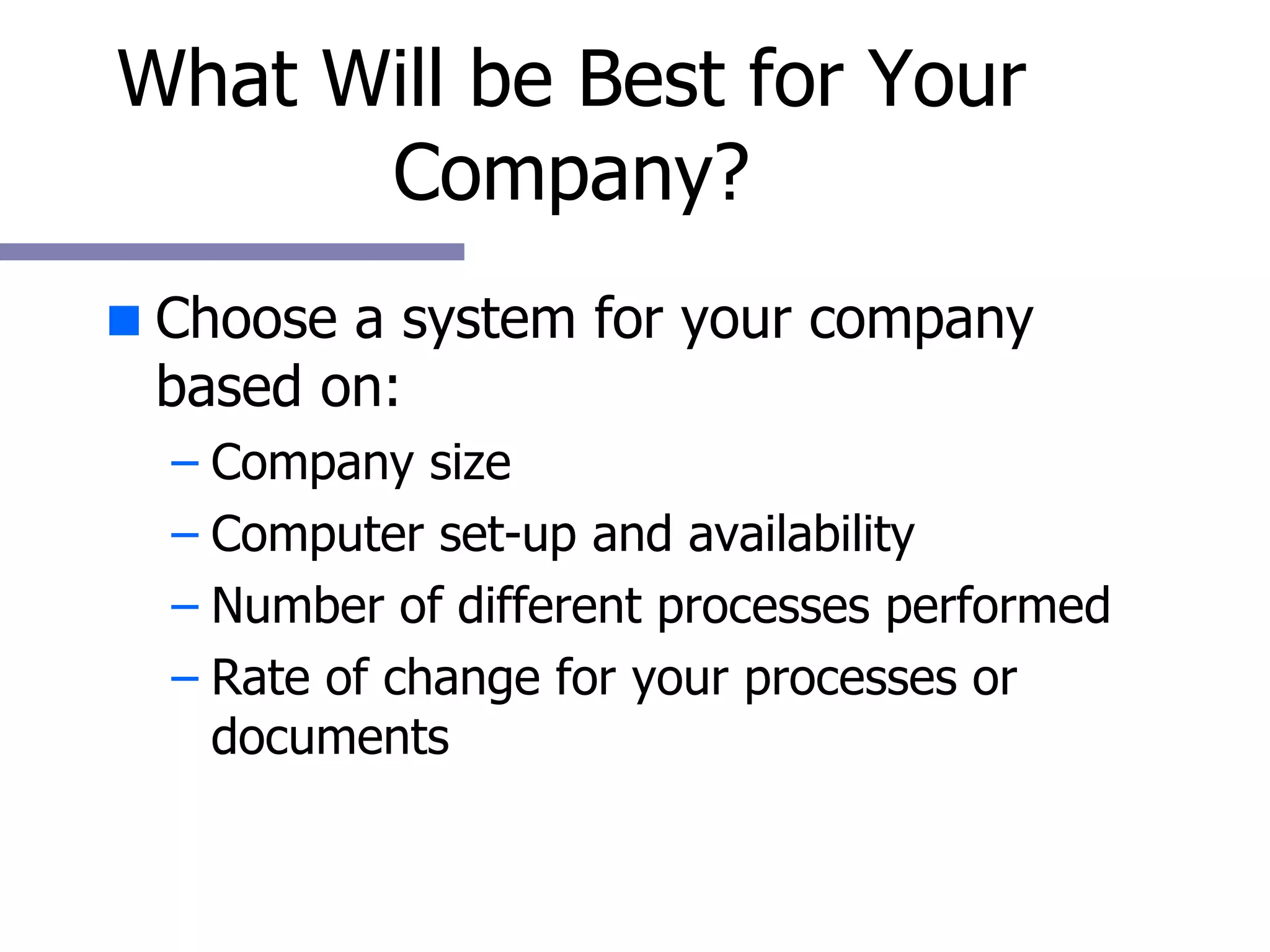What Will be Best for Your Company? Choose a system for your company based on: Company size  Computer set-up and availability Number of different processes performed Rate of change for your processes or documents 