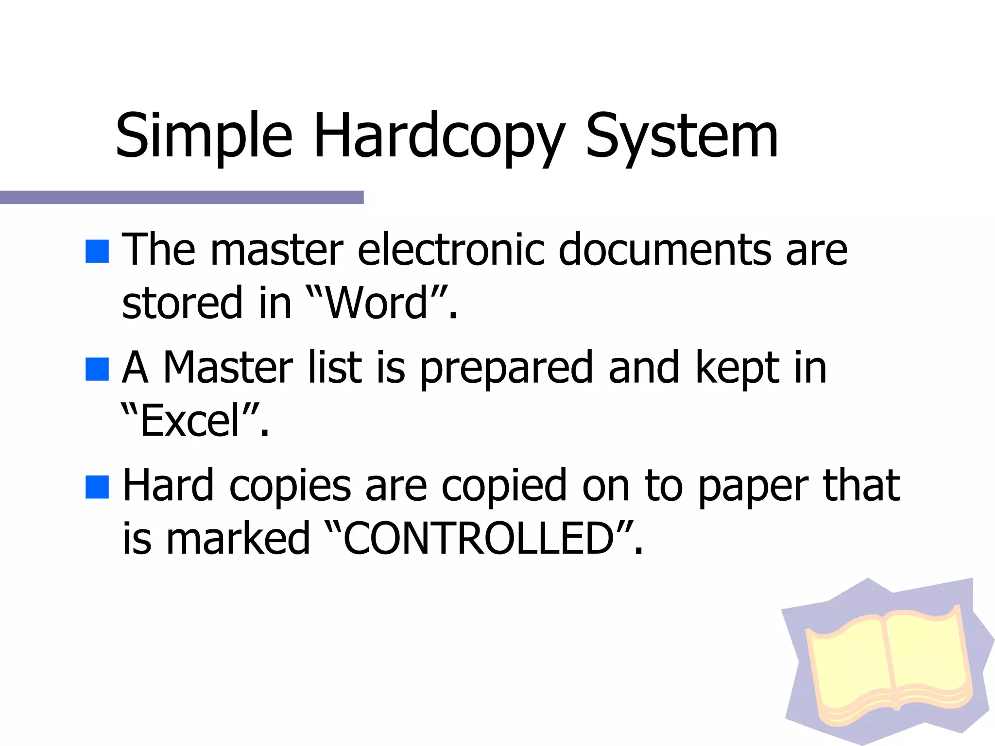 Simple Hardcopy System The master electronic documents are stored in “Word”. A Master list is prepared and kept in “Excel”.  Hard copies are copied on to paper that is marked “CONTROLLED”. 