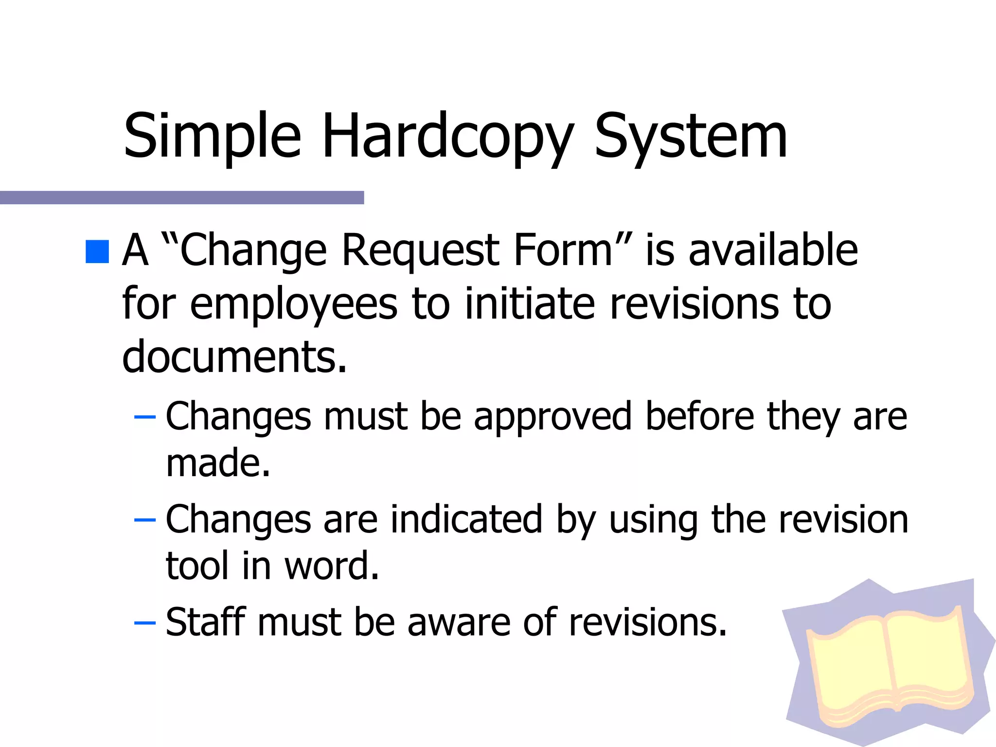 Simple Hardcopy System A “Change Request Form” is available for employees to initiate revisions to documents. Changes must be approved before they are made. Changes are indicated by using the revision tool in word. Staff must be aware of revisions.  