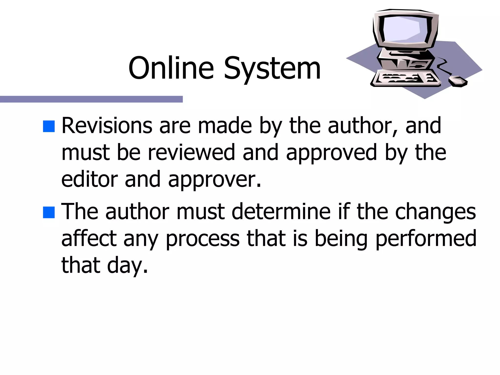 Online System Revisions are made by the author, and must be reviewed and approved by the editor and approver. The author must determine if the changes affect any process that is being performed that day.  