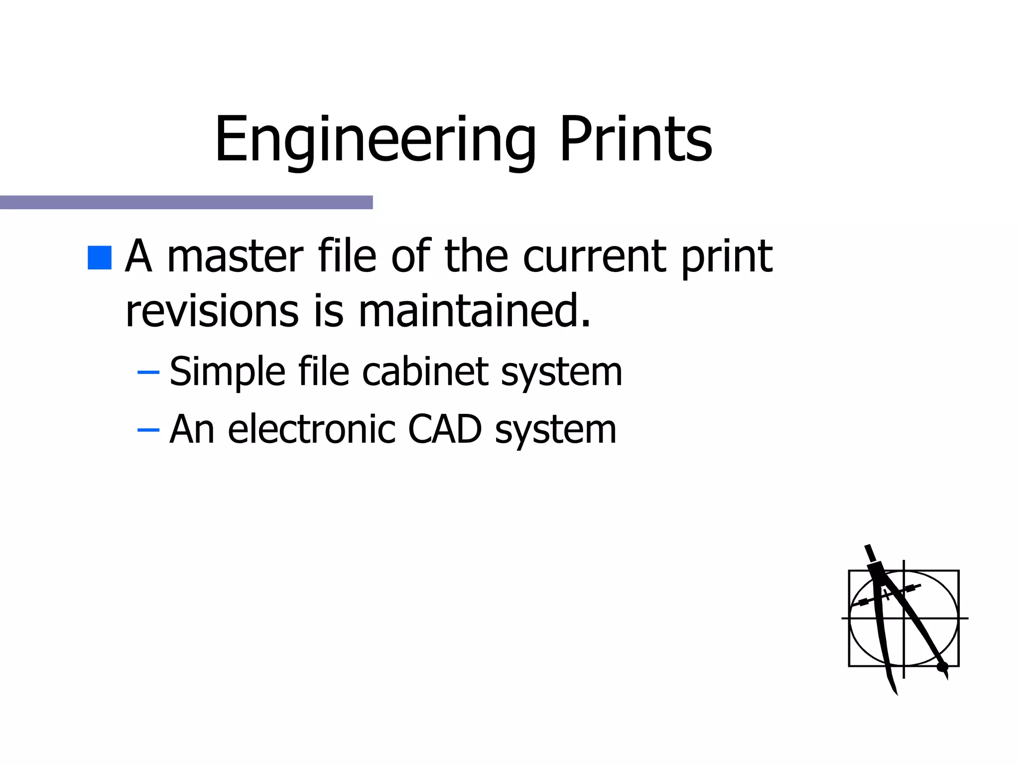 Engineering Prints A master file of the current print revisions is maintained. Simple file cabinet system An electronic CAD system 