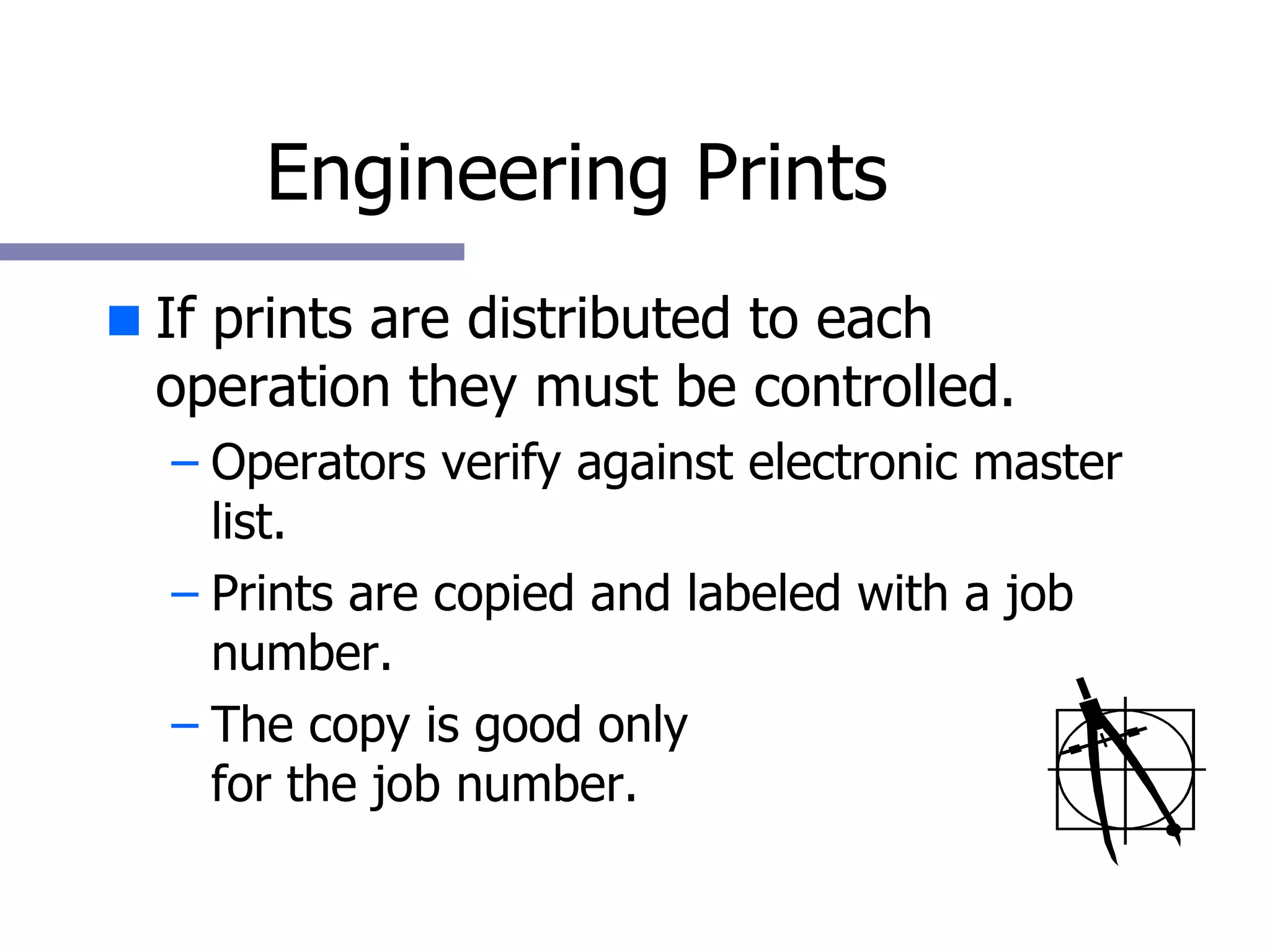 Engineering Prints If prints are distributed to each operation they must be controlled. Operators verify against electronic master list. Prints are copied and labeled with a job number.  The copy is good only  for the job number. 