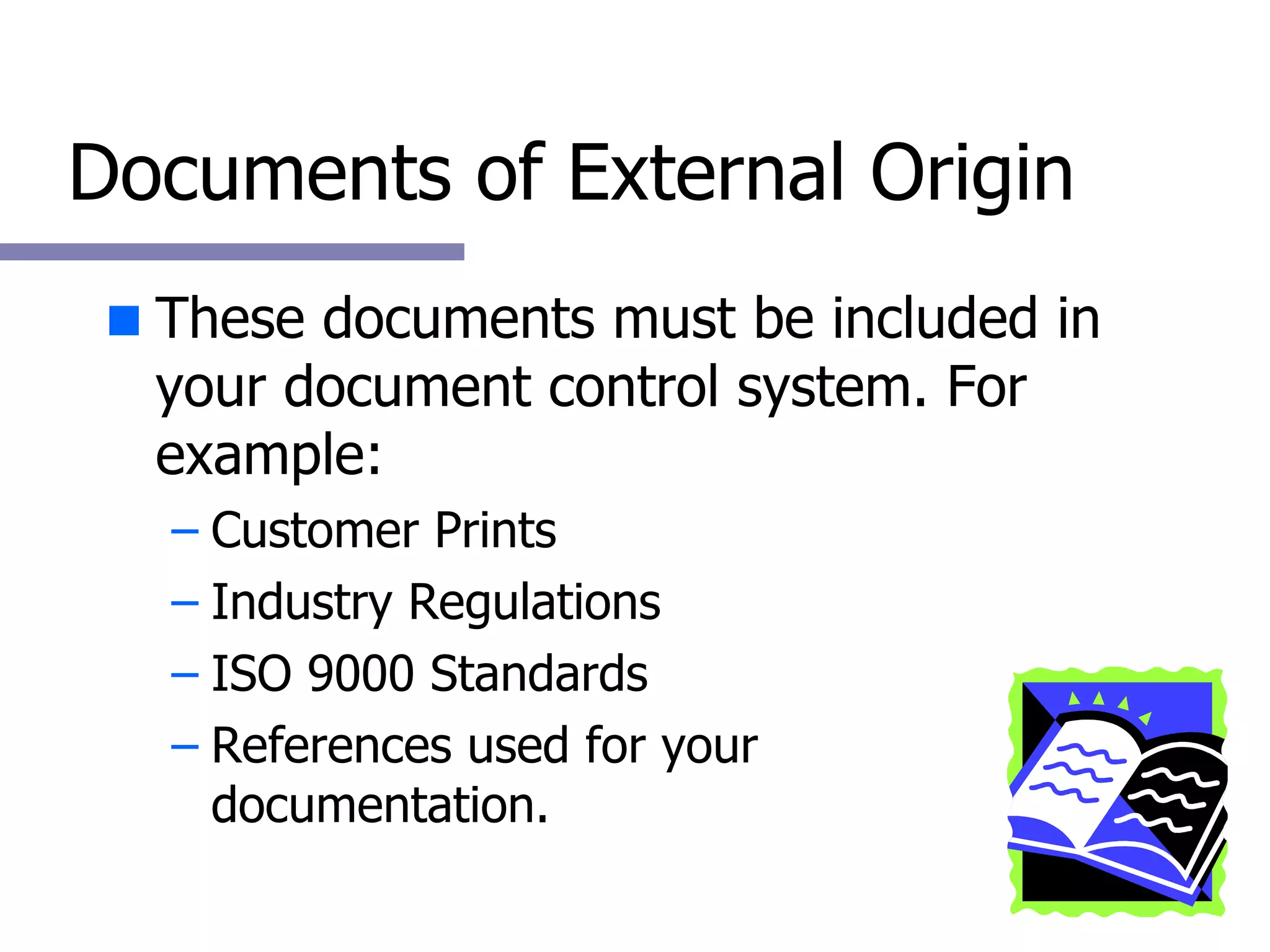 Documents of External Origin These documents must be included in your document control system. For example: Customer Prints Industry Regulations ISO 9000 Standards References used for your  documentation. 