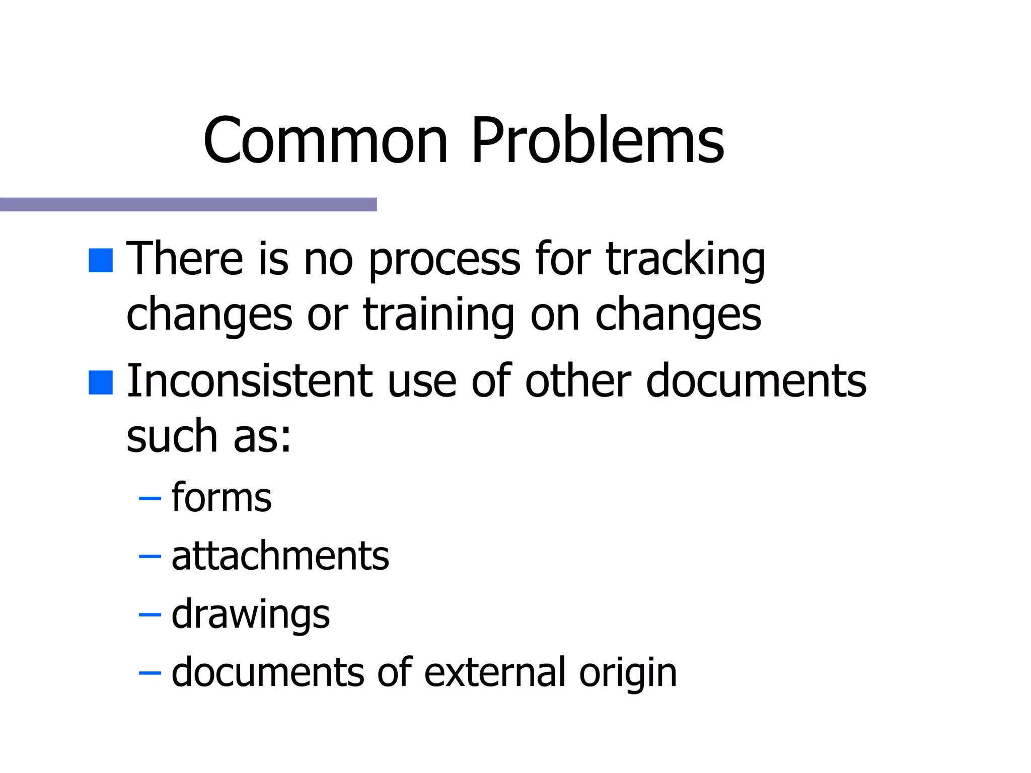 Common Problems There is no process for tracking changes or training on changes  Inconsistent use of other documents such as: forms attachments drawings documents of external origin 
