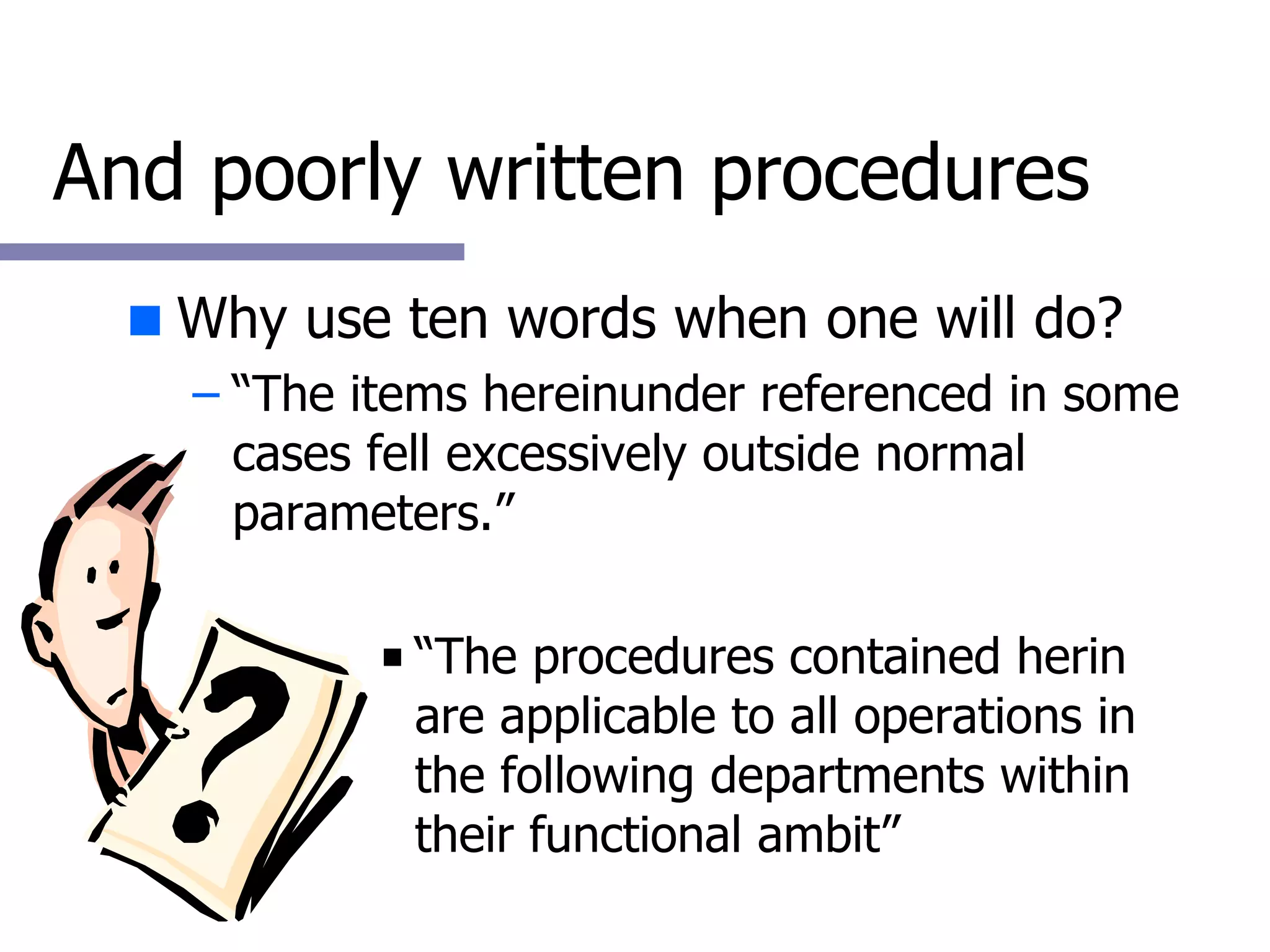 And poorly written procedures Why use ten words when one will do? “ The items hereinunder referenced in some cases fell excessively outside normal parameters.” “ The procedures contained herin are applicable to all operations in the following departments within their functional ambit” 