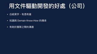 ⽤⽂件驅動開發的好處（公司）
• ⽩紙⿊字，有憑有據
• 知識與 Domain Know-How 的傳承
• 有助於團隊之間的溝通
 