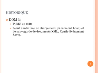 HISTORIQUE
 DOM 3:
 Publié en 2004
 Ajout d’interface de chargement (événement Load) et
de sauvegarde de documents XML, Xpath (événement
Save).
6
 