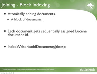 Joining - Block indexing
     • Atomically adding documents.
           •     A block of documents.


     • Each document gets sequentially assigned Lucene
       document id.


     • IndexWriter#addDocuments(docs);


Tuesday, November 6, 12
 