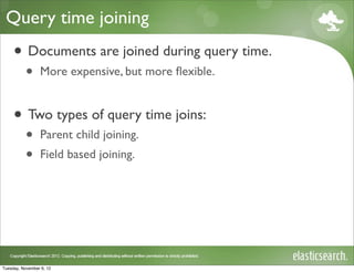 Query time joining
     • Documents are joined during query time.
           •     More expensive, but more ﬂexible.


     • Two types of query time joins:
           •     Parent child joining.
           •     Field based joining.




Tuesday, November 6, 12
 