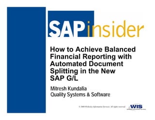 How to Achieve Balanced
Financial Reporting with
Automated Document
Splitting in the New
SAP G/L
Mitresh Kundalia
Quality Systems & Software

            © 2008 Wellesley Information Services. All rights reserved.
 