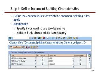 46
Step 4: Define Document Splitting Characteristics
• Define the characteristics for which the document splitting rules
apply
• Additionally:
Specify if you want to use zero balancing
Indicate if this characteristic is mandatory
 
