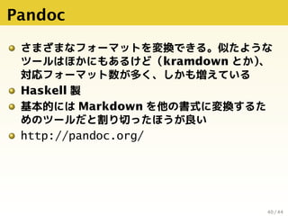 Pandoc
さまざまなフォーマットを変換できる。似たような
ツールはほかにもあるけど（kramdown とか）、
対応フォーマット数が多く、しかも増えている
Haskell 製
基本的には Markdown を他の書式に変換するた
めのツール...