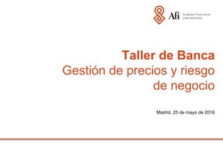 Madrid, 25 de mayo de 2016
Taller de Banca
Gestión de precios y riesgo
de negocio
 