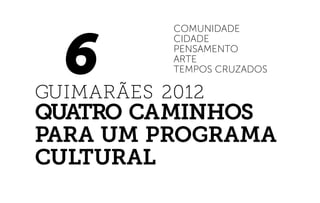 6
comunidade
cidade
pensamento
arte
TEMPOS CRUZADOS
GUIMARÃES 2012
quatro Caminhos
para um Programa
cultural
 