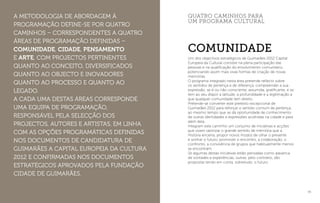 43
A metodologia de abordagem à
programação define-se por quatro
caminhos – correspondentes a quatro
áreas de programação definidas –
Comunidade, Cidade, Pensamento
e Arte, com projectos pertinentes
quanto ao conceito, diversificados
quanto ao objecto e inovadores
quanto ao processo e quanto ao
legado.
A cada uma destas áreas corresponde
uma equipa de programação,
responsável pela selecção dos
projectos, autores e artistas, em linha
com as opções programáticas definidas
nos documentos de candidatura de
Guimarães a Capital Europeia da Cultura
2012 e confirmadas nos documentos
estratégicos aprovados pela Fundação
Cidade de Guimarães.
Um dos objectivos estratégicos de Guimarães 2012 Capital
Europeia da Cultural consiste na plena participação das
pessoas e na qualificação do envolvimento comunitário,
potenciando assim mais vivas formas de criação de novas
memórias.
O programa integrado nesta área pretende reflectir sobre
os sentidos de pertença e de diferença, compreender a sua
expressão, se é ou não consciente, assumida, gratificante, e se
tem ao seu dispor a latitude, a profundidade e a legitimação a
que qualquer comunidade tem direito.
Pretende-se converter este pretexto excepcional de
Guimarães 2012 para reforçar o sentido comum de pertença,
ao mesmo tempo que se dá oportunidade de conhecimento
de outras identidades e expressões acolhidas na cidade e para
além dela.
Integram este caminho um conjunto de iniciativas e acções
que visam valorizar o grande sentido de memória que a
História encerra, propor novos modos de olhar o presente
e sonhar o futuro, promover o encontro, a colaboração, o
confronto, a convivência de grupos que habitualmente menos
se encontram.
Se algumas destas iniciativas estão pensadas como alavanca
de vontades e experiências, outras, pelo contrário, são
propostas tendo em conta, sobretudo, o futuro.
quatro caminhos para
um programa cultural
comunidade
 