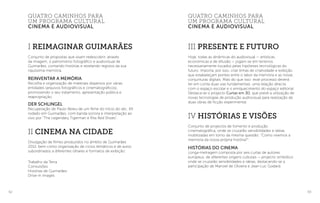 62 63
III Presente e Futuro
Hoje, todas as dinâmicas do audiovisual — artísticas,
económicas e de difusão — jogam-se em terrenos
necessariamente tocados pelas hipóteses tecnológicas do
futuro. Importa, por isso, criar linhas de criatividade e exibição
que estabeleçam pontes entre o labor da memória e as novas
conjunturas digitais. Mais do que isso: esse processo deverá
ter em conta duas vias fundamentais: uma relação directa
com o espaço escolar e o enriquecimento do espaço editorial.
Destaca-se o projecto Curtas em 3D, que prevê a utilização de
novas tecnologias de produção audiovisual para realização de
duas obras de ficção experimental.
IV Histórias e Visões
Conjunto de projectos de fomento e produção
cinematográfica, onde se cruzarão sensibilidades e ideias
mobilizadas em torno da mesma questão: “Como vivemos a
memória da nossa própria história?”:
Histórias do Cinema
Longa-metragem composta por seis curtas de autores
europeus, de diferentes origens culturais — projecto simbólico
onde se cruzarão sensibilidades e ideias, destacando-se a
participação de Manoel de Oliveira e Jean-Luc Godard.
quatro caminhos para
um programa cultural
cinema e audiovisual
I Reimaginar Guimarães
Conjunto de propostas que visam redescobrir, através
da imagem, o patromónio fotográfico e audiovisual de
Guimarães, contando histórias e revelando registos da sua
riquíssima memória.
Reinventar a Memória
Recolha e organização de materiais dispersos por várias
entidades (arquivos fotográficos e cinematográficos),
promovendo o seu tratamento, apresentação pública e
reapropriação.
Der Schlingel
Recuperação de Paulo Abreu de um filme do início do séc. XX
rodado em Guimarães, com banda sonora e interpretação ao
vivo por “The Legendary Tigerman e Rita Red Shoes”.
II Cinema na Cidade
Divulgação de filmes produzidos no âmbito de Guimarães
2012, bem como organização de ciclos temáticos e de autor,
subordinados a diferentes olhares e formatos de exibição:
Trabalho da Terra
Convulsões
Histórias de Guimarães
Drive-In Images
quatro caminhos para
um programa cultural
cinema e audiovisual
 