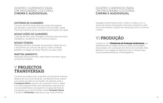 64 65
Histórias de Guimarães
Conjunto de doze novas obras de autores portugueses
que abordam o património simbólico de Guimarães, desde
memórias históricas até às recentes transformações da cidade.
Novas Visões de Guimarães
Colecção de dez curtas-metragens, primeiras obras de jovens
realizadores, resultantes de um concurso público.
Novais Teixeira
Realização de filme, produção de exposição, edição de livro
e lançamento de concurso de apoio a jovens cineastas,
baseados no legado de Novais Teixeira, sua vida e obra.
Martins Sarmento
Realização de documentário sobre Martins Sarmento, figura
pioneira da fotografia.
V Projectos
Transversais
Conjunto de projectos de cruzamento de disciplinas artísticas,
destacando-se a encomenda de uma Banda Sonora original
com estreia mundial em Guimarães. De salientar ainda o
Corredoura Remix, projecto de cruzamento entre o digital
e a música popular através da manipulação audiovisual ao
vivo acompanhando a actuação de um grupo de folclore,
a produção de um documentário sobre Fernando Távora,
o projecto Confrontos, espectáculo que cruza cinema e
linguagens performativas entre o teatro e a dança, em co-
autoria de autores portugueses, franceses e eslovenos, bem
como Auto-Retrato, projecto de intersecção entre o cinema e
o teatro.
VI Produção
Criação de uma Plataforma de Produção Audiovisual que
desempenhará um papel central em todas as actividades
relacionadas com a produção dos filmes de Guimarães 2012,
deixando como legado as bases técnicas e humanas para
futuros empreendimentos cinematográficos.
quatro caminhos para
um programa cultural
cinema e audiovisual
quatro caminhos para
um programa cultural
cinema e audiovisual
 