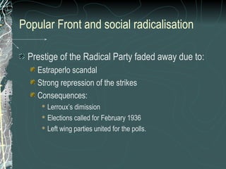 Popular Front and social radicalisation
Prestige of the Radical Party faded away due to:
Estraperlo scandal
Strong repression of the strikes
Consequences:
 Lerroux’s dimission
 Elections called for February 1936
 Left wing parties united for the polls.
 