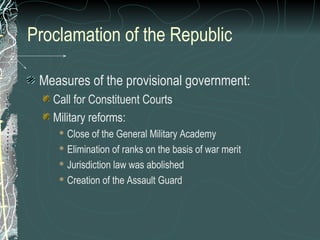 Proclamation of the Republic
Measures of the provisional government:
Call for Constituent Courts
Military reforms:
 Close of the General Military Academy
 Elimination of ranks on the basis of war merit
 Jurisdiction law was abolished
 Creation of the Assault Guard
 