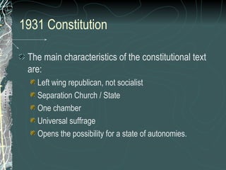 1931 Constitution
The main characteristics of the constitutional text
are:
Left wing republican, not socialist
Separation Church / State
One chamber
Universal suffrage
Opens the possibility for a state of autonomies.
 