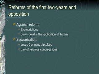 Reforms of the first two-years and
opposition
Agrarian reform:
 Expropriations
 Slow speed in the application of the law
Secularization:
 Jesus Company dissolved
 Law of religious congregations
 