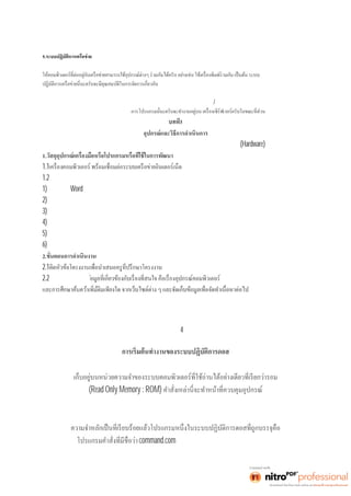 คำสังสํ าเ ร็ จรู ปด้ วยเ มนู บนวิ นโ ดว์ 
5.ระบบปฏิบัติการเครือข่าย 
ระบบปฏิบัติการนี นะครั บ คื อระบบปฏิ บัติการสำหรับจัดการงานด้านการติดต่อสือสา รระหว่ างคอมพิ วเ ตอร์ นะครั บ และช่ วย 
เครือข่ายและ การใช้งานอุปกรณ์ร่วมกันนะครับ รวมทังยั งมี 
ระบบการป้องกันการสูญหายของข้อมูลอีกด้วยครับ 
ระบบปฏิบัติการเครือข่ายทีนิ ยมใช้ ปั จจุ บั นนี นะครั บจะใช้ หลั กการประมวลผลแบบ ไคลเ อนต์ /เซิร์ฟเวอร์ นะครับ โดยส่วน 
ประกอบสำหรับการเรียกใช้แฟ้มข้อมูลและการจัด 
3 
อุปกรณ์และวิธีการดำเนินการ 
การจัดทำโครงงานคอมพิวเตอร์ การพัฒนาเว็บไซต์เพือการศึ กษา เ รื อง อุปกรณ์ ค อมพิ วเตอร์ (Hardware) 
1. 
1.1 
1.2โปรแกรมทีใช้ ในการดํ าเนิ นง าน ได้ แก่ 
1)โปรแกรม Word 
2)โปรแกรม 
3)โปรแกรม 
4)โปรแกรม 
5)โปรแกรม 
6)โปรแกรม 
2. 
2.1 
2.2ศึกษาและค้นคว้าข้ 
บทที4 
ผลการดำเนินโครงงาน 
การเริมต้ นทํ างานของระบบคอมพิ วเ ตอร์จะเริมต้ นโ ดยอั ตโนมั ติ จากส่ วนของชุ ดคํ าสั งที จัด 
(Read Only Memory : ROM) 
พืนฐานและทํ ากา รบร รจุ ระบบปฏิ บั ติ กา รจากแผ่ นบั นทึ กหรื อฮาร์ ดดิ สก์ ขึ นสู่ หน่ วยควา ม 
จำหลักหลังจากนีกา รควบคุ มกา รทํ างานของระบบคอมพิ วเ ตอร์ จะถู กบรรจุ ไปอยู่บนหน่ วย 
command.com และกระบวนการเริมต้ นกา รทํ างานของ 
 