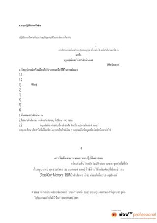 คำสังสํ าเ ร็ จรู ปด้ วยเ มนู บนวิ นโ ดว์ 
5.ระบบปฏิบัติการเครือข่าย 
ระบบปฏิบัติการนี นะครั บ คื อระบบปฏิ บัติการสำหรับจัดการงานด้านการติดต่อสือสา รระหว่ างคอมพิ วเ ตอร์ นะครั บ และช่ วย 
ให้คอมพิวเตอร์ทีต่ อยู่กั บเ ครือข่ ยาสา มา รถใชุ้อปกรณ์่ตงาๆ ร่วมกันไ ด้ครับ อย่างเ ช่น ใช้เครืงอพิม์พร่วมกัน เ ป็นต้น ร ะบบ 
เครือข่ายและ การใช้งานอุปกรณ์ร่วมกันนะครับ รวมทังยั งมี 
ระบบการป้องกันการสูญหายของข้อมูลอีกด้วยครับ 
ระบบปฏิบัติการเครือข่ายทีนิ ยมใช้ ปั จจุ บั นนี นะครั บจะใช้ หลั กการประมวลผลแบบ ไคลเ อนต์ /เซิร์ฟเวอร์ นะครับ โดยส่วน 
ประกอบสำหรับการเรียกใช้แฟ้มข้อมูลและการจัด 
3 
อุปกรณ์และวิธีการดำเนินการ 
การจัดทำโครงงานคอมพิวเตอร์ การพัฒนาเว็บไซต์เพือการศึ กษา เ รื อง อุปกรณ์ ค อมพิ วเตอร์ (Hardware) 
1. 
1.1เครืองคอมพิ วเ ตอร์ พร้ อมเ ชื อมต่ อระบบเ ครื อข่ า ยอิ นเตอร์ เ น็ต 
1.2โปรแกรมทีใช้ ในการดํ าเนิ นง าน ได้ แก่ 
1)โปรแกรม Word 
2)โปรแกรม 
3)โปรแกรม 
4)โปรแกรม 
5)โปรแกรม 
6)โปรแกรม 
2. 
2.1 
2.2ศึกษาและค้นคว้าข้ 
บทที4 
ผลการดำเนินโครงงาน 
การเริมต้ นทํ างานของระบบคอมพิ วเ ต 
(Read Only Memory : ROM) 
พืนฐานและทํ ากา รบร รจุ ระบบปฏิ บั ติ กา รจากแผ่ นบั นทึ กหรื อฮาร์ ดดิ สก์ ขึ นสู่ หน่ วยควา ม 
จำหลักหลังจากนีกา รควบคุ มกา รทํ างานของระบบคอมพิ วเ ตอร์ จะถู กบรรจุ ไปอยู่บนหน่ วย 
command.com และกระบวนการเริมต้ นกา รทํ างานของ 
 