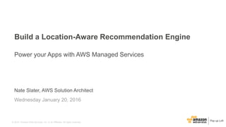 © 2015, Amazon Web Services, Inc. or its Affiliates. All rights reserved.
Nate Slater, AWS Solution Architect
Wednesday January 20, 2016
Build a Location-Aware Recommendation Engine
Power your Apps with AWS Managed Services
 