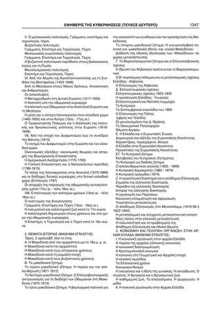 V. Ï ìåóáéùíéêüò ðïëéôéóìüò. ÃñÜììáôá, åðéóôÞìåò êáé
ôå÷íïëïãßá, ôÝ÷íç
Âõæáíôéíüò ðïëéôéóìüò
ÃñÜììáôá, ÅðéóôÞìç êáé Ôå÷íïëïãßá, ÔÝ÷íç
Ìåóáéùíéêüò åõñùðáúêüò ðïëéôéóìüò
ÃñÜììáôá, ÅðéóôÞìç êáé Ôå÷íïëïãßá, ÔÝ÷íç
Ç âõæáíôéíÞ ðïëéôéóìéêÞ ðáñÜäïóç óôïõò âáëêáíéêïýò
ëáïýò êáé ôç Ñùóßá
Ìïõóïõëìáíéêüò ðïëéôéóìüò
ÅðéóôÞìç êáé Ôå÷íïëïãßá, ÔÝ÷íç
VI. Áðü ôçí ¢ëùóç ôçò Êùíóôáíôéíïýðïëçò ùò ôç Óõí-
èÞêç ôçò Âåóôöáëßáò (1453-1648)
Áðü ôï Ìåóáßùíá óôïõò ÍÝïõò ×ñüíïõò. ÁíáãÝííçóç
êáé Áíèñùðéóìüò
Ïé áíáêáëýøåéò
Ç Ìåôáññýèìéóç óôç ÄõôéêÞ Åõñþðç (1517-1555)
Ç ÁíáôïëÞ õðü ôçí ïèùìáíéêÞ êõñéáñ÷ßá
Ç åðÝêôáóç ôùí Ïèùìáíþí óôçí ÁíáôïëéêÞ Åõñþðç êáé
ôç Ìåóüãåéï
Ç ìÝóç êáé ç ýóôåñç Ëáôéíïêñáôßá óôïí åëëáäéêü ÷þñï
(1460-1650) êáé óôçí Êýðñï (15ïò - 17ïò áé.)
Ï ÔñéáêïíôáåôÞò Ðüëåìïò êáé ç äéÜóðáóç ôçò ðïëéôé-
êÞò êáé èñçóêåõôéêÞò åíüôçôáò óôçí Åõñþðç (1618-
1648)
VII. Áðü ôçí åðï÷Þ ôïõ Äéáöùôéóìïý Ýùò ôï óõíÝäñéï
ôçò ÂéÝííçò (1815)
Ôï êßíçìá ôïõ Äéáöùôéóìïý óôçí Åõñþðç êáé ôïí åëëá-
äéêü ÷þñï
ÏéêïíïìéêÝò åîåëßîåéò: ïéêïíïìéêÝò èåùñßåò êáé áðáñ-
÷Ýò ôçò Âéïìç÷áíéêÞò ÅðáíÜóôáóçò
Ç ÁìåñéêáíéêÞ Áíåîáñôçóßá (1775-1783)
Ç ÃáëëéêÞ ÅðáíÜóôáóç êáé ç Íáðïëåüíôåéá ðåñßïäïò
(1789-1815)
Ôï ôÝëïò ôçò Ëáôéíïêñáôßáò óôçí ÁíáôïëÞ (1570/1669)
êáé ïé äéÜäï÷åò äõôéêÝò êõñéáñ÷ßåò óôï äõôéêü åëëáäéêü
÷þñï (ÅðôÜíçóá-1797)
Ïé áðáñ÷Ýò ôçò ðáñáêìÞò ôçò ïèùìáíéêÞò áõôïêñáôï-
ñßáò (ìÝóá 17ïõ áé. - ôÝëç 18ïõ áé.)
VIII. Ï ðïëéôéóìüò ôùí íåüôåñùí ÷ñüíùí (15ïò áé. - ôÝëç
18ïõ áé.)
Ï ðïëéôéóìüò ôçò ÁíáãÝííçóçò
ÃñÜììáôá, ÅðéóôÞìåò êáé ÔÝ÷íç (15ïò - 16ïò áé.)
Ç ðíåõìáôéêÞ êáé êáëëéôå÷íéêÞ æùÞ êáôÜ ôï 17ï áéþíá
Ç êáëëéôå÷íéêÞ äçìéïõñãßá óôïõò ÷ñüíïõò êáé óôï ÷þ-
ñï ôçò ïèùìáíéêÞò êõñéáñ÷ßáò
Ç ÅðéóôÞìç, ç Ôå÷íïëïãßá êáé ç ÔÝ÷íç êáôÜ ôï 18ï áéþ-
íá
2. ÈÅÌÁÔÁ ÉÓÔÏÑÉÁÓ (ÌÁÈÇÌÁ ÅÐÉËÏÃÇÓ)
´Ùñåò: 2 þñåò/åâä. üëï ôï Ýôïò
Á. Ç Ìáêåäïíßá áðü ôçí áñ÷áéüôçôá ùò ôï 19ï ì. ÷. áé.
Ç Ìáêåäïíßá êáôÜ ôçí áñ÷áéüôçôá
Ç Ìáêåäïíßá êáôÜ ôïõò éóôïñéêïýò ÷ñüíïõò
Ç Ìáêåäïíßá êáôÜ ôç ñùìáúêÞ åðï÷Þ
Ç Ìáêåäïíßá êáôÜ ôïõò âõæáíôéíïýò ÷ñüíïõò
Â. Ôï ìáêåäïíéêü æÞôçìá
Ôï ðñþôï ìáêåäïíéêü ÆÞôçìá: Ç ðïñåßá ãéá ôçí áðå-
ëåõèÝñùóç (1821-1912)
Ôï äåýôåñï ìáêåäïíéêü æÞôçìá: Ï Åëëçíïâïõëãáñéêüò
áíôáãùíéóìüò ãéá ôç äéáäï÷Þ ôùí Ïèùìáíþí óôç Ìáêå-
äïíßá (1870-1913)
Ôï ôñßôï ìáêåäïíéêü æÞôçìá: Ç âïõëãáñéêÞ ðïëéôéêÞ ãéá
ôçí áíáôñïðÞ ôùí óõíèçêþí êáé ôçí ðñïóÜñôçóç ôçò Ìá-
êåäïíßáò
Ôï ôÝôáñôï ìáêåäïíéêü æÞôçìá: Ç ãéïõãêïóëáâéêÞ ðï-
ëéôéêÞ ãéá «ìáêåäïíéêü Ýèíïò» êáé «åíéáßá Ìáêåäïíßá»
ÄéÜäïóç ôçò åèíéêÞò éäåïëïãßáò ôùí «Ìáêåäüíùí» óå
÷þñåò ìåôáíÜóôåõóçò
Ã. Ôï Âïñåéïçðåéñùôéêü æÞôçìá êáé ïé ÅëëçíïáëâáíéêÝò
ó÷Ýóåéò
Ç ßäñõóç ôïõ Áëâáíéêïý êñÜôïõò êáé ôï Âïñåéïçðåéñù-
ôéêü
Ï Â´ ðáãêüóìéïò ðüëåìïò êáé ïé ìåôáðïëåìéêÝò ó÷Ýóåéò
ÅëëÜäáò - Áëâáíßáò
Ï Åëëçíéóìüò ôçò Áëâáíßáò
Ä. ÅëëçíïôïõñêéêÝò ó÷Ýóåéò
ÅëëçíïôïõñêéêÝò ó÷Ýóåéò 1923-1930
Ç ðñïóÝããéóç ÅëëÜäáò - Ôïõñêßáò
ÅëëçíïôïõñêéêÞ êáé ÍáôïúêÞ óõììá÷ßá
Ôï Êõðñéáêü
Ôá ÓåðôåìâñéáíÜ åðåéóüäéá ôïõ 1955
Ï Åëëçíéóìüò ôçò Ðüëçò
ºìâñïò êáé ÔÝíåäïò
Ïé ìïõóïõëìÜíïé ôçò Ä. ÈñÜêçò
Ôï Ïéêïõìåíéêü Ðáôñéáñ÷åßï
ÈÝìáôá Áéãáßïõ
Å. Ç ÅëëÜäá êáé ç ÅõñùðáúêÞ ¸íùóç
Äçìéïõñãßá êáé åîÝëéîç ôçò ÅõñùðáúêÞò Êïéíüôçôáò
×áñáêôÞñáò, ðåñéå÷üìåíï, èåóìïß
Ç ÅëëÜäá óôçí ÅõñùðáúêÞ Êïéíüôçôá
ÐñïïðôéêÝò ôçò ÅõñùðáúêÞò Êïéíüôçôáò
ÓÔ. Ôï Êõðñéáêü æÞôçìá
ÊáôáâïëÝò ôïõ Êõðñéáêïý ÆçôÞìáôïò
Ôï Êõðñéáêü ùò äéåèíÝò æÞôçìá
Ï áðåëåõèåñùôéêüò áãþíáò (1955 - 1959)
Ç ÊõðñéáêÞ Äçìïêñáôßá (1960 - 1974)
Ç ÊõðñéáêÞ ôñáãùäßá (1974)
Æ. Ç íåïåëëçíéêÞ äéáóðïñÜ êáé ï áðüäçìïò Åëëçíéóìüò
Óçìáóßá ôçò åëëçíéêÞò äéáóðïñÜò
Ðåñßïäïé ôçò åëëçíéêÞò äéáóðïñÜò
Éóôïñßá ôçò åëëçíéêÞò äéáóðïñÜò
Ç ïñãÜíùóç ôùí Ðáñïßêùí
ÊïéíùíéêÞ åíóùìÜôùóç êáé áöïìïßùóç
Õðåñðüíôéá ìåôáíÜóôåõóç
Ï áðüäçìïò Åëëçíéóìüò óôï Ìåóïðüëåìï (1919-39 Þ
1922-1940)
Ç ìåôáðïëåìéêÞ êáé óýã÷ñïíç ìåôáíáóôåõôéêÞ êßíçóç
ÍÝåò ôÜóåéò óôçí åëëçíéêÞ ìåôáíÜóôåõóç
Ç ðáëéííüóôçóç êáé ôá ðñïâëÞìáôÜ ôçò
Áðüäçìïò Åëëçíéóìüò êáé åèíéêÜ èÝìáôá
3. ÊÏÉÍÙÍÉÊÇ ÊÁÉ ÐÏËÉÔÉÊÇ ÏÑÃÁÍÙÓÇ ÓÔÇÍ ÁÑ-
×ÁÉÁ ÅËËÁÄÁ (ÌÁÈÇÌÁ ÅÐÉËÏÃÇÓ)
É. Ç êïéíùíéêÞ ïñãÜíùóç óôçí áñ÷áßá ÅëëÜäá
Ç ðïñåßá ôçò áñ÷áßáò åëëçíéêÞò êïéíùíßáò
Ç êïéíùíéêÞ äéáóôñùìÜôùóç
Ç ÊñçôïìõêçíáúêÞ êïéíùíßá
Ç êïéíùíßá óôç ÃåùìåôñéêÞ êáé Áñ÷áúêÞ åðï÷Þ
Ç êëáóéêÞ ðåñßïäïò
Ôá ÅëëçíéóôéêÜ ÷ñüíéá
Êïéíùíéêïß èåóìïß
Ç ïéêïãÝíåéá êáé ç èÝóç ôçò ãõíáßêáò. Ç åêðáßäåõóç. Ï
óôñáôüò. Ç èñçóêåßá êáé ç èñçóêåõôéêÞ æùÞ
Ç êáèçìåñéíÞ æùÞ. Ôá åðáããÝëìáôá. Ç øõ÷áãùãßá. Ç
ìüäá
ÉÉ. Ç ðïëéôéêÞ ïñãÜíùóç óôçí Áñ÷áßá ÅëëÜäá
ÅÖÇÌÅÑÉÓ ÔÇÓ ÊÕÂÅÑÍÇÓÅÙÓ (ÔÅÕ×ÏÓ ÄÅÕÔÅÑÏ) 1347
 