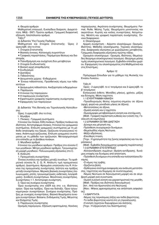 1356 ÅÖÇÌÅÑÉÓ ÔÇÓ ÊÕÂÅÑÍÇÓÅÙÓ (ÔÅÕ×ÏÓ ÄÅÕÔÅÑÏ)
4. Èåùñßá áñéèìþí
ÌáèçìáôéêÞ åðáãùãÞ. Åõêëåßäåéá äéáßñåóç. Äéáéñåôü-
ôçôá. ÌÊÄ - ÅÊÐ. Ðñþôïé áñéèìïß. ÃñáììéêÞ äéïöáíôéêÞ
åîßóùóç. Éóïûðüëïéðïé áñéèìïß.
ÔÜîç Ã´
á) ÄéäáêôÝá ´Õëç ÃåíéêÞò Ðáéäåßáò
ÌáèçìáôéêÜ êáé Óôïé÷åßá ÓôáôéóôéêÞò: ´Ùñåò 2
þñåò/åâä. üëï ôï Ýôïò
1. Óôïé÷åßá ÓôáôéóôéêÞò
• ÂáóéêÝò Ýííïéåò. ÊáôáíïìÝò óõ÷íïôÞôùí
• ÃñáöéêÝò ðáñáóôÜóåéò. ÐáñÜìåôñïé èÝóåùò êáé äéá-
óðïñÜò
• Ðáëéíäñüìçóç êáé óõó÷Ýôéóç äýï ìåôáâëçôþí
2. Óôïé÷åßá ÓõíäõáóôéêÞò
• ÂáóéêÞ áñ÷Þ áðáñßèìçóçò
• Óõíäõáóìïß
• ÄéáôÜîåéò
3. Ðéèáíüôçôåò
• Äåéãìáôéêüò ÷þñïò - Åíäå÷üìåíá
• ´Åííïéá ðéèáíüôçôáò. Ðñïóèåôéêüò íüìïò ôùí ðéèá-
íïôÞôùí
• ÄåóìåõìÝíç ðéèáíüôçôá. Áíåîáñôçóßá åíäå÷ïìÝíùí
4. ÐáñÜãùãïé
• Ç Ýííïéá ôçò ðáñáãþãïõ
• Ç ðáñÜãùãïò óõíÜñôçóç
• ÅöáðôïìÝíç ãñáöéêÞò ðáñÜóôáóçò óõíÜñôçóçò
• ÅöáñìïãÝò ôùí ðáñáãþãùí
â) ÄéäáêôÝá ´Õëç ÈåôéêÞò êáé Ôå÷íïëïãéêÞò Êáôåýèõí-
óçò
¿ñåò: 5 þñåò/åâä. üëï ôï Ýôïò
É. ´Áëãåâñá
1. Ðßíáêåò - ÃñáììéêÜ óõóôÞìáôá
Ç Ýííïéá ôïõ ðßíáêá. Åßäç ðéíÜêùí. ÐñÜîåéò ðéíÜêùí êáé
éäéüôçôåò. ÁíôéóôñÝøéìïé ðßíáêåò. Ç Ýííïéá ôïõ ãñáììéêïý
óõóôÞìáôïò. Åðßëõóç ãñáììéêïý óõóôÞìáôïò ìå ôç ìÝ-
èïäï áðáëïéöÞò ôïõ Gauss. Ïñßæïõóá ôåôñáãùíéêïý ðß-
íáêá. ÁíÜðôõãìá ïñßæïõóáò. Åðßëõóç ãñáììéêïý óõóôÞ-
ìáôïò ìå ôç ìÝèïäï ôùí ïñéæïõóþí. Ìåôáó÷çìáôéóìïß
óôï åðßðåäï ìå ôç âïÞèåéá ðéíÜêùí.
2. Ìéãáäéêïß áñéèìïß
Ç Ýííïéá ôïõ ìéãáäéêïý áñéèìïý. ÐñÜîåéò óôï óýíïëï C
ôùí ìéãáäéêþí. ÌÝôñï ìéãáäéêïý áñéèìïý. Ôñéãùíïìåôñé-
êÞ ìïñöÞ ìéãáäéêïý. ÐïëõùíõìéêÝò åîéóþóåéò óôï C.
II. ÁíÜëõóç
1. ÐñáãìáôéêÝò óõíáñôÞóåéò
¸ííïéá óõíüëïõ êáé ðñÜîåéò ìåôáîý óõíüëùí. Ôá áñéè-
ìçôéêÜ óýíïëá Í, Æ, Q, R. Áðüëõôç ôéìÞ ðñáãìáôéêïý
áñéèìïý. ÄéáóôÞìáôá. ÖñáãìÝíï õðïóýíïëï ôïõ R. Ç Ýí-
íïéá ôçò ðñáãìáôéêÞò óõíÜñôçóçò. Éóüôçôá êáé ðñÜîåéò
ìåôáîý óõíáñôÞóåùí. ÌåñéêÝò âáóéêÝò óõíáñôÞóåéò (ðï-
ëõùíõìéêÝò,ñçôÝò,ôñéãùíïìåôñéêÝò,åêèåôéêÝò,ëïãáñéè-
ìéêÝò). Óýíèåóç óõíáñôÞóåùí. Ìïíüôïíåò óõíáñôÞóåéò.
ÓõíáñôÞóåéò 1-1. Áíôßóôñïöç óõíÜñôçóç.
2. ¼ñéï êáé óõíÝ÷åéá óõíÜñôçóçò
¼ñéï óõíÜñôçóçò óôï x0ÅR êáé óôï ±á. Éäéüôçôåò
ïñßùí. ¼ñéï êáé ðñÜîåéò. ¼ñéï êáé äéÜôáîç. ¼ñéá ôñéãù-
íïìåôñéêþí óõíáñôÞóåùí. ÓõíÝ÷åéá óõíÜñôçóçò. ÐñÜ-
îåéò ìå óõíå÷åßò óõíáñôÞóåéò. ÂáóéêÜ èåùñÞìáôá óõíå-
÷þí óõíáñôÞóåùí: Bolzano, ÅíäéÜìåóçò ÔéìÞò, ÌÝãéóôçò
êáé ÅëÜ÷éóôçò ÔéìÞò.
3. ÐáñÜãùãïò óõíÜñôçóçò
Ïñéóìüò ðáñáãþãïõ. Åîßóùóç åöáðôïìÝíçò. Êáíüíåò
ðáñáãþãéóçò. Áêñüôáôá óõíÜñôçóçò. ÈåùñÞìáôá: Fer-
mat, Rolle, ÌÝóçò ÔéìÞò. ÈåùñÞìáôá ìïíïôïíßáò êáé
áêñïôÜôùí. ÊõñôÝò êáé êïßëåò óõíáñôÞóåéò. Áóýìðôù-
ôåò. ÌåëÝôç êáé ãñáöéêÞ ðáñÜóôáóç óõíÜñôçóçò. ¸í-
íïéá äéáöïñéêïý.
4. ÏëïêëÞñùìá
Áñ÷éêÞ óõíÜñôçóç - Áüñéóôï ïëïêëÞñùìá: Ïñéóìüò.
Éäéüôçôåò. ÌÝèïäïé ïëïêëÞñùóçò. Ôå÷íéêÝò ïëïêëÞñù-
óçò. ÄéáöïñéêÝò åîéóþóåéò ìå ÷ùñéæüìåíåò ìåôáâëçôÝò.
ÃñáììéêÝò äéáöïñéêÝò åîéóþóåéò ðñþôçò ôÜîçò.
ÏñéóìÝíï ïëïêëÞñùìá : Ïñéóìüò. Éäéüôçôåò. Èåìåëéþ-
äåò èåþñçìá ïëïêëçñùôéêïý ëïãéóìïý. Èåþñçìá ìÝóçò
ôéìÞò ïëïêëçñùôéêïý ëïãéóìïý. Åìâáäüí åðßðåäïõ ÷ùñß-
ïõ. ÅöáñìïãÝò ôïõ ïëïêëçñþìáôïò óôá ÌáèçìáôéêÜ êáé
óôéò ÅðéóôÞìåò.
¢ñèñï 12
Ðñüãñáììá Óðïõäþí ãéá ôï ìÜèçìá ôçò ÖõóéêÞò ôïõ
Åíéáßïõ Ëõêåßïõ.
ÔÜîç Á´
´Ùñåò : 2 þñåò/åâä. ôï á´ ôåôñÜìçíï êáé 3 þñåò/åâä. ôï
â´ ôåôñÜìçíï
Åéóáãùãéêü Ýíèåôï. ÌïíÜäåò ìÞêïõò, ÷ñüíïõ, ìÜæáò
êáé äýíáìçò. ÌÝóç ôá÷ýôçôá.
1.1 ÅÕÈÕÃÑÁÌÌÇ ÊÉÍÇÓÇ
-Ðñïóäéïñéóìüò èÝóçò óþìáôïò-óçìåßïõ óå Üîïíá
(áñ÷Þ, öïñÜ êáé ìïíáäéáßï ìÞêïò óå Üîïíá).
-Ìåôáôïðßóåéò óå Üîïíá.
-ÏìáëÞ êßíçóç êáé ç ôá÷ýôçôá.
-Ïìïéüìïñöá ìåôáâáëëüìåíç êßíçóç êáé åðéôÜ÷õíóç.
[Ìáè.: ÃñáöéêÞ ðáñÜóôáóç åõèåßáò êáé ç êëßóç ôçò. Ãå-
íßêåõóç óå êáìðýëåò]
1.2 ÄÕÍÁÌÉÊÇ ÓÅ ÌÉÁ ÄÉÁÓÔÁÓÇ
-Äýíáìç êáé ìÝôñçóÞ ôçò.
-Ðñüóèåóç óõããñáìéêþí äõíÜìåùí.
-Èåìåëéþäçò íüìïò Íåýôùíá.
-ÌÜæá áäñÜíåéáò.
-Åëåýèåñç ðôþóç.
[Ôå÷í.: Ç ÷ñçóéìüôçôá ôçò æþíçò áóöáëåßáò êáé ôïõ áå-
ñüóáêïõ]
[Ìáè.: Åìâáäüí äéáãñÜììáôïò ãñáöéêÞò ðáñÜóôáóçò]
1.3 ÄÕÍÁÌÉÊÇ ÓÔÏ ÅÐÉÐÅÄÏ
-Áëëçëåðßäñáóç óùìÜôùí (äñÜóç-áíôßäñáóç), äõíÜ-
ìåéò åðáöÞò êáé äõíÜìåéò áðü áðüóôáóç.
-Ðñüóèåóç äõíÜìåùí óôï åðßðåäï êáé ðïëëáðëÜóéá äý-
íáìçò.
-Ï íüìïò ôçò ôñéâÞò.
-Ïñéæüíôéá âïëÞ.
-Ïñèïãþíéï óýóôçìá áíáöïñÜò êáé áíÜëõóç ìåôáôüðé-
óçò, ôá÷ýôçôáò êáé äýìáìçò óå óõíôåôáãìÝíåò.
-Íüìïò Íåýôùíá óå äéáíõóìáôéêÞ ìïñöÞ êáé óå áëãå-
âñéêÞ ìïñöÞ áíÜ óõíéóôþóá.
-ÏìáëÞ êõêëéêÞ êßíçóç êáé ÷áñáêôçñéóôéêÜ ôçò ìåãÝèç.
[Ìáè.: ÐñÜîåéò êáé éäéüôçôåò äéáíõóìÜôùí]
[Éóô.: Áðü ôïí ÁñéóôïôÝëç óôï Íåýôùíá]
[Öáéí.: ÌÞêïò öñåíáñßóìáôïò êáé áðüóôáóç áóöáëåß-
áò]
1.4 ÂÁÑÕÔÇÔÁ
-Íüìïò ôçò ðáãêüóìéáò Ýëîçò êáé ðåäßï âáñýôçôáò.
-Ôï ðåäßï âáñýôçôáò êïíôÜ óôç ãç (ðñïóÝããéóç).
-Ç êßíçóç ôå÷íçôþí äïñõöüñùí êáé óåëÞíçò.
[Ôå÷í.: Ç åîåñåýíçóç ôïõ äéáóôÞìáôïò]
 