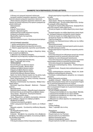 1358 ÅÖÇÌÅÑÉÓ ÔÇÓ ÊÕÂÅÑÍÇÓÅÙÓ (ÔÅÕ×ÏÓ ÄÅÕÔÅÑÏ)
Ç äýíáìç óôç ãñáììéêÞ áñìïíéêÞ ôáëÜíôùóç.
ÄõíáìéêÞ åíÝñãåéá ãñáììéêïý áñìïíéêïý ôáëáíôùôÞ -
ÊéíçôéêÞ åíÝñãåéá ãñáììéêïý áñìïíéêïý ôáëáíôùôÞ.
ÏëéêÞ åíÝñãåéá ãñáììéêïý áñìïíéêïý ôáëáíôùôÞ - Äéá-
ôÞñçóç ôçò ïëéêÞò åíÝñãåéáò óôçí áìåßùôç ãñáììéêÞ áñ-
ìïíéêÞ ôáëÜíôùóç.
Áðëü åêêñåìÝò.
ÊÕÌÁÔÁ
Óýæåõîç Ôáëáíôþóåùí.
Êýìáôá - ÁñìïíéêÜ êýìáôá.
×áñáêôçñéóôéêÜ ìåãÝèç áñìïíéêïý êýìáôïò.
ÅãêÜñóéá êáé äéáìÞêç êýìáôá.
Èåìåëéþäçò íüìïò ôçò êõìáôéêÞò.
Ç÷çôéêÜ êýìáôá.
ÇëåêôñïìáãíçôéêÜ êýìáôá - Çëåêôñïìáãíçôéêü öÜóìá.
ÅÑÃÁÓÔÇÑÉÁÊÅÓ ÁÓÊÇÓÅÉÓ
1. ×ñÞóç áìðåñïìÝôñïõ êáé âïëôïìÝôñïõ.
2. ÌåëÝôç ÷áñáêôçñéóôéêÞò êáìðýëçò áíôéóôÜôç.
3. ÌåëÝôç ÷áñáêôçñéóôéêÞò êáìðýëçò êñõóôáëëïäéü-
äïõ.
4. ÌåëÝôç ôçò ôÜóçò ðïõ ðáñÝ÷åé ï äéáéñÝôçò ôÜóçò
üôáí ôï öïñôßï ìåôáâÜëëåôáé.
5. ÌÝôñçóç ôçò óôáèåñÜò åëáôçñßïõ.
6.ÌÝôñçóç ôçò åðéôÜ÷õíóçò ôçò âáñýôçôáò ìå åêêñåìÝò.
ÈåôéêÞò - Ôå÷íïëïãéêÞò Êáôåýèõíóçò
¿ñåò: 2 þñåò/åâä. üëï ôï Ýôïò
ÐÅÑÉÅ×ÏÌÅÍÏ
ÊéíçôéêÞ èåùñßá ôùí éäáíéêþí áåñßùí
ÊáôáóôáôéêÜ ìåãÝèç - Éäáíéêü áÝñéï.
Éóüèåñìç ìåôáâïëÞ éäáíéêïý áåñßïõ.
Éóü÷ùñç ìåôáâïëÞ éäáíéêïý áåñßïõ.
ÉóïâáñÞò ìåôáâïëÞ éäáíéêïý áåñßïõ.
ÊáôáóôáôéêÞ åîßóùóç éäáíéêþí áåñßùí.
Ó÷Ýóç ôçò ðßåóçò éäáíéêïý áåñßïõ êáé ôçò ìÝóçò ôéìÞò
ôùí ôåôñáãþíùí ôùí ôá÷õôÞôùí ôùí ìïñßùí ôïõ.
Ó÷Ýóç èåñìïêñáóßáò êáé ìÝóçò êéíçôéêÞò åíÝñãåéáò
ôïõ ìïñßïõ éäáíéêïý áåñßïõ.
Èåþñçìá éóïêáôáíïìÞò ôçò åíÝñãåéáò - Âáèìïß åëåõ-
èåñßáò áåñßïõ.
ÊáôáíïìÞ ôá÷õôÞôùí Maxwell - Boltzman - Ðåßñáìá
Zartman.
ÈåñìïäõíáìéêÞ
Èåñìïäõíáìéêü óýóôçìá - ÈåñìïäõíáìéêÞ éóïññïðßá.
ÁíôéóôñåðôÝò êáé ìç áíôéóôñåðôÝò ìåôáâïëÝò áåñßùí.
¸ñãï áåñßïõ - Èåñìüôçôá - ÅóùôåñéêÞ åíÝñãåéá.
1ïò Èåñìïäõíáìéêüò íüìïò.
¸ñãï, Èåñìüôçôá, ìåôáâïëÞ åóùôåñéêÞò åíÝñãåéáò
óôçí éóüèåñìç, éóü÷ùñç êáé éóïâáñÞ ìåôáâïëÞ.
ÁäéáâáôéêÞ ìåôáâïëÞ.
• ÊõêëéêÞ áíôéóôñåðôÞ ìåôáâïëÞ.
ÅéäéêÞ ãñáììïñéáêÞ èåñìüôçôá áåñßïõ ìå óôáèåñü
üãêï.
ÈåñìéêÝò ìç÷áíÝò - ÓõíôåëåóôÞò áðüäïóçò èåñìéêÞò
ìç÷áíÞò.
2ïò èåñìïäõíáìéêüò íüìïò.
Ìç÷áíÞ Carnot.
Åíôñïðßá - ÌåôáâïëÞ ôçò åíôñïðßáò óôçí áäéáâáôéêÞ
ìåôáâïëÞ, ôçí éóüèåñìç ìåôáâïëÞ, ôçí êõêëéêÞ ìåôáâïëÞ
êáé åëåýèåñç åêôüíùóç.
Çëåêôñéêü ðåäßï
Ç äõíáìéêÞ åíÝñãåéá ðïëëþí óçìåéáêþí öïñôßùí.
Êßíçóç öïñôéóìÝíùí óùìáôéäßùí óå ïìïãåíÝò çëåêôñé-
êü ðåäßï.
Âáñõôéêü ðåäßï
Õëéêü óçìåßï - Íüìïò ôçò ðáãêüóìéáò Ýëîçò.
Ðåäßï âáñýôçôáò - ¸íôáóç ðåäßïõ âáñýôçôáò - Äõíáìé-
êÝò ãñáììÝò ðåäßïõ âáñýôçôáò.
Äõíáìéêü óå óçìåßï ðåäßïõ âáñýôçôáò - ÄéáöïñÜ äõíá-
ìéêïý äýï óçìåßùí ðåäßïõ âáñýôçôáò.
¸íôáóç óå óçìåßï ôïõ ðåäßïõ âáñýôçôáò õëéêïý óçìåß-
ïõ.
Äõíáìéêü óçìåßïõ ôïõ ðåäßïõ âáñýôçôáò õëéêïý óçìåß-
ïõ - ÄõíáìéêÞ åíÝñãåéá óõóôÞìáôïò õëéêþí óçìåßùí.
¸íôáóç óå óçìåßï ôïõ ðåäßïõ âáñýôçôáò ôçò Ãçò.
Äõíáìéêü óå óçìåßï ôïõ ðåäßïõ âáñýôçôáò ôçò Ãçò.
Ôá÷ýôçôá äéáöõãÞò.
Óýãêñéóç ôïõ Çëåêôñïóôáôéêïý ðåäßïõ êáé ôïõ ðåäßïõ
âáñýôçôáò.
Çëåêôñïìáãíçôéóìüò
Äýíáìç óå êéíïýìåíï çëåêôñéêü öïñôßï ìÝóá óå ìáãíç-
ôéêü ðåäßï (Äýíáìç Lorentz).
Êßíçóç öïñôéóìÝíùí óùìáôéäßùí óå ïìïãåíÝò ìáãíçôé-
êü ðåäßï.
ÅðáãùãÞ
Ç.Å.Ä áðü åðáãùãÞ óå åõèýãñáììï áãùãü ðïõ åêôåëåß
ìåôáöïñéêÞ êßíçóç óå ïìïãåíÝò ìáãíçôéêü ðåäßï.
Êáíüíáò ôïõ Lenz (ÅíåñãåéáêÞ ðñïóÝããéóç).
Ç.Å.Ä áðü åðáãùãÞ óå åõèýãñáììï áãùãü ðïõ åêôåëåß
ðåñéóôñïöéêÞ êßíçóç óå ïìïãåíÝò ìáãíçôéêü ðåäßï.
Ç.Å.Ä áðü åðáãùãÞ óå óôñåöüìåíï äßóêï.
ÐáñáãùãÞ åíáëëáóóüìåíçò ôÜóçò - Åíáëëáóóüìåíï
ñåýìá (Å.Ñ).
Åíåñãüò Ýíôáóç - Åíåñãüò ôÜóç åíáëëáóóüìåíïõ ñåý-
ìáôïò.
Éó÷ýò åíáëëáóóüìåíïõ ñåýìáôïò - Íüìïò ôïõ Joule-
Áíüñèùóç åíáëëáóóüìåíïõ ñåýìáôïò.
ÃåííÞôñéåò åíáëëáóóüìåíïõ ñåýìáôïò êáé óõíå÷ïýò
ñåýìáôïò.
Áðëüò çëåêôñéêüò êéíçôÞñáò.
Áìïéâáßá åðáãùãÞ - ÅîÜñôçóç ôïõ óõíôåëåóôÞ áìïé-
âáßáò åðáãùãÞò äýï ðçíßùí áðü ôá ãåùìåôñéêÜ óôïé÷åßá
êáé ôç ìáãíçôéêÞ äéáðåñáôüôçôá ôïõ ðõñÞíá.
ÁõôåðáãùãÞ - ÅîÜñôçóç ôïõ óõíôåëåóôÞ áõôåðáãùãÞò
áðü ôá ãåùìåôñéêÜ óôïé÷åßá êáé ôç ìáãíçôéêÞ äéáðåñáôü-
ôçôá ôïõ ðõñÞíá.
ÅÑÃÁÓÔÇÑÉÁÊÅÓ ÁÓÊÇÓÅÉÓ
1. ÐåéñáìáôéêÞ åðáëÞèåõóç ôïõ íüìïõ Boyle - Mariotte.
2. ÐåéñáìáôéêÞ åðáëÞèåõóç ôïõ íüìïõ Charles.
3. ÐåéñáìáôéêÞ åðáëÞèåõóç ôïõ íüìïõ Gay - Lussac.
4. ÌÝôñçóç ôïõ ëüãïõ cp/cu.
5. ÌÝôñçóç ôïõ åéäéêïý öïñôßïõ ôïõ çëåêôñïíßïõ ìå ôç
ìÝèïäï Tomson.
ÔÜîç Ã´
ÃåíéêÞò Ðáéäåßáò
´Ùñåò: 1 þñá/åâä. üëï ôï Ýôïò
Ðåñéå÷üìåíï
1. ÁÔÏÌÉÊÁ ÖÁÉÍÏÌÅÍÁ
Áôïìéêü ðñüôõðï ôïõ Thomson.
Áôïìéêü ðñüôõðï ôïõ Rutherford.
ÖÜóìáôá åêðïìðÞò áåñßùí.
ÖÜóìáôá áðïññüöçóçò áåñßùí.
Áôïìéêü ðñüôõðï ôïõ Bohr ãéá ôï õäñïãüíï.
 