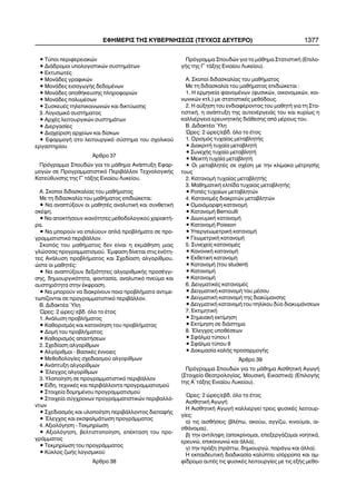 • Ôýðïé ðåñéöåñåéáêþí
• ÄéÜäñïìïé õðïëïãéóôéêþí óõóôçìÜôùí
• ÅêôõðùôÝò
• ÌïíÜäåò ãñáöéêþí
• ÌïíÜäåò åéóáãùãÞò äåäïìÝíùí
• ÌïíÜäåò áðïèÞêåõóçò ðëçñïöïñéþí
• ÌïíÜäåò ðïëõìÝóùí
• ÓõóêåõÝò ôçëåðéêïéíùíéþí êáé äéêôýùóçò
3. Ëïãéóìéêü óõóôÞìáôïò
• Áñ÷Ýò ëåéôïõñãéêþí óõóôçìÜôùí
• Äéåñãáóßåò
• Äéá÷åßñéóç áñ÷åßùí êáé äßóêùí
• ÅöáñìïãÞ óôï ëåéôïõñãéêü óýóôçìá ôïõ ó÷ïëéêïý
åñãáóôçñßïõ
¢ñèñï 37
Ðñüãñáììá Óðïõäþí ãéá ôï ìÜèçìá ÁíÜðôõîç Åöáñ-
ìïãþí óå Ðñïãñáììáôéóôéêü ÐåñéâÜëëïí Ôå÷íïëïãéêÞò
Êáôåýèõíóçò ôçò Ã´ ôÜîçò Åíéáßïõ Ëõêåßïõ.
Á. Óêïðïß äéäáóêáëßáò ôïõ ìáèÞìáôïò
Ìå ôç äéäáóêáëßá ôïõ ìáèÞìáôïò åðéäéþêåôáé:
• Íá áíáðôýîïõí ïé ìáèçôÝò áíáëõôéêÞ êáé óõíèåôéêÞ
óêÝøç.
• Íá áðïêôÞóïõí éêáíüôçôåò ìåèïäïëïãéêïý ÷áñáêôÞ-
ñá.
• Íá ìðïñïýí íá åðéëýïõí áðëÜ ðñïâëÞìáôá óå ðñï-
ãñáììáôéóôéêü ðåñéâÜëëïí.
Óêïðüò ôïõ ìáèÞìáôïò äåí åßíáé ç åêìÜèçóç ìéáò
ãëþóóáò ðñïãñáììáôéóìïý. ¸ìöáóç äßíåôáé óôéò åíüôç-
ôåò ÁíÜëõóç ðñïâëÞìáôïò êáé Ó÷åäßáóç áëãïñßèìïõ,
þóôå ïé ìáèçôÝò:
• Íá áíáðôýîïõí äåîéüôçôåò áëãïñéèìéêÞò ðñïóÝããé-
óçò, äçìéïõñãéêüôçôá, öáíôáóßá, áíáëõôéêü ðíåýìá êáé
áõóôçñüôçôá óôçí Ýêöñáóç.
• Íá ìðïñïýí íá äéáêñßíïõí ðïéá ðñïâëÞìáôá áíôéìå-
ôùðßæïíôáé óå ðñïãñáììáôéóôéêü ðåñéâÜëëïí.
Â. ÄéäáêôÝá ¾ëç
¿ñåò: 2 þñåò/ åâä. üëï ôï Ýôïò
1. ÁíÜëõóç ðñïâëÞìáôïò
• Êáèïñéóìüò êáé êáôáíüçóç ôïõ ðñïâëÞìáôïò
• ÄïìÞ ôïõ ðñïâëÞìáôïò
• Êáèïñéóìüò áðáéôÞóåùí
2. Ó÷åäßáóç áëãïñßèìùí
• Áëãüñéèìïé - ÂáóéêÝò Ýííïéåò
• Ìåèïäïëïãßåò ó÷åäéáóìïý áëãïñßèìùí
• ÁíÜðôõîç áëãïñßèìùí
• ¸ëåã÷ïò áëãïñßèìùí
3. Õëïðïßçóç óå ðñïãñáììáôéóôéêü ðåñéâÜëëïí
• Åßäç, ôå÷íéêÝò êáé ðåñéâÜëëïíôá ðñïãñáììáôéóìïý
• Óôïé÷åßá äïìçìÝíïõ ðñïãñáììáôéóìïý
• Óôïé÷åßá óýã÷ñïíùí ðñïãñáììáôéóôéêþí ðåñéâáëëü-
íôùí
• Ó÷åäéáóìüò êáé õëïðïßçóç ðåñéâÜëëïíôïò äéåðáöÞò
• ¸ëåã÷ïò êáé åêóöáëìÜôùóç ðñïãñÜììáôïò
4. Áîéïëüãçóç - Ôåêìçñßùóç
• Áîéïëüãçóç, âåëôéóôïðïßçóç, åðÝêôáóç ôïõ ðñï-
ãñÜììáôïò
• Ôåêìçñßùóç ôïõ ðñïãñÜììáôïò
• Êýêëïò æùÞò ëïãéóìéêïý
¢ñèñï 38
Ðñüãñáììá Óðïõäþí ãéá ôï ìÜèçìá ÓôáôéóôéêÞ (Åðéëï-
ãÞò ôçò Ã´ ôÜîçò Åíéáßïõ Ëõêåßïõ).
A. Óêïðïß äéäáóêáëßáò ôïõ ìáèÞìáôïò
Ìå ôç äéäáóêáëßá ôïõ ìáèÞìáôïò åðéäéþêåôáé :
1. Ç åñìçíåßá öáéíïìÝíùí (öõóéêþí, ïéêïíïìéêþí, êïé-
íùíéêþí êôë.) ìå óôáôéóôéêÝò ìåèüäïõò.
2. Ç áýîçóç ôïõ åíäéáöÝñïíôïò ôïõ ìáèçôÞ ãéá ôç Óôá-
ôéóôéêÞ, ç áíÜðôõîç ôçò áõôåíÝñãåéÜò ôïõ êáé êõñßùò ç
êáëëéÝñãåéá åñåõíçôéêÞò äéÜèåóçò áðü ìÝñïõò ôïõ.
B. ÄéäáêôÝá ¾ëç
¿ñåò: 2 þñåò/åâä. üëï ôï Ýôïò
1. Ïñéóìüò ôõ÷áßáò ìåôáâëçôÞò
• ÄéáêñéôÞ ôõ÷áßá ìåôáâëçôÞ
• Óõíå÷Þò ôõ÷áßá ìåôáâëçôÞ
• ÌåéêôÞ ôõ÷áßá ìåôáâëçôÞ
• Ïé ìåôáâëçôÝò óå ó÷Ýóç ìå ôçí êëßìáêá ìÝôñçóÞò
ôïõò
2. ÊáôáíïìÞ ôõ÷áßáò ìåôáâëçôÞò
3. ÌáèçìáôéêÞ åëðßäá ôõ÷áßáò ìåôáâëçôÞò
• ÑïðÝò ôõ÷áßùí ìåôáâëçôþí
4. ÊáôáíïìÝò äéáêñéôþí ìåôáâëçôþí
• Ïìïéüìïñöç êáôáíïìÞ
• ÊáôáíïìÞ Bernoulli
• ÄéùíõìéêÞ êáôáíïìÞ
• ÊáôáíïìÞ Poisson
• ÕðåñãåùìåôñéêÞ êáôáíïìÞ
• ÃåùìåôñéêÞ êáôáíïìÞ
5. Óõíå÷åßò êáôáíïìÝò
• ÊáíïíéêÞ êáôáíïìÞ
• ÅêèåôéêÞ êáôáíïìÞ
• ÊáôáíïìÞ (ôïõ student)
• ÊáôáíïìÞ
• ÊáôáíïìÞ
6. ÄåéãìáôéêÝò êáôáíïìÝò
• ÄåéãìáôéêÞ êáôáíïìÞ ôïõ ìÝóïõ
• ÄåéãìáôéêÞ êáôáíïìÞ ôçò äéáêýìáíóçò
• ÄåéãìáôéêÞ êáôáíïìÞ ôïõ ðçëßêïõ äýï äéáêõìÜíóåùí
7. ÅêôéìçôéêÞ
• ÓçìåéáêÞ åêôßìçóç
• Åêôßìçóç óå äéÜóôçìá
8. ¸ëåã÷ïò õðïèÝóåùí
• ÓöÜëìá ôýðïõ É
• ÓöÜëìá ôýðïõ ÉÉ
• Äïêéìáóßá êáëÞò ðñïóáñìïãÞò
¢ñèñï 39
Ðñüãñáììá Óðïõäþí ãéá ôï ìÜèçìá ÁéóèçôéêÞ ÁãùãÞ
(Óôïé÷åßá Èåáôñïëïãßáò, ÌïõóéêÞ, ÅéêáóôéêÜ) (ÅðéëïãÞò
ôçò Á´ ôÜîçò Åíéáßïõ Ëõêåßïõ).
¿ñåò: 2 þñåò/åâä. üëï ôï Ýôïò
ÁéóèçôéêÞ ÁãùãÞ
Ç ÁéóèçôéêÞ ÁãùãÞ êáëëéåñãåß ôñåéò öõóéêÝò ëåéôïõñ-
ãßåò:
á) ôéò áéóèÞóåéò (âëÝðù, áêïýù, áããßæù, êéíïýìáé, áé-
óèÜíïìáé),
â) ôçí áíôßëçøç (áðïêñßíïìáé, åðåîåñãÜæïìáé íïçôéêÜ,
åñåõíþ, åðéêïéíùíþ êáé Üëëá),
ã) ôçí ðñÜîç (ðñÜôôù, äçìéïõñãþ, ðáñÜãù êáé Üëëá).
Ç åêðáéäåõôéêÞ äéáäéêáóßá êáëýðôåé éóüññïðá êáé áì-
ößäñïìá áõôÝò ôéò öõóéêÝò ëåéôïõñãßåò ìå ôéò åîÞò ìåèï-
ÅÖÇÌÅÑÉÓ ÔÇÓ ÊÕÂÅÑÍÇÓÅÙÓ (ÔÅÕ×ÏÓ ÄÅÕÔÅÑÏ) 1377
 