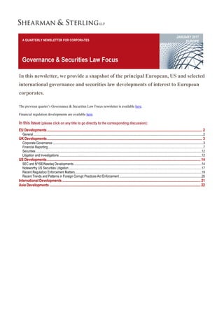 A QUARTERLY NEWSLETTER FOR CORPORATES
JANUARY 2017
EUROPE
Governance & Securities Law Focus
In this newsletter, we provide a snapshot of the principal European, US and selected
international governance and securities law developments of interest to European
corporates.
The previous quarter’s Governance & Securities Law Focus newsletter is available here.
Financial regulation developments are available here.
In this Issue (please click on any title to go directly to the corresponding discussion):
EU Developments............................................................................................................................................................................ 2
General.................................................................................................................................................................................................................2
UK Developments............................................................................................................................................................................ 3
Corporate Governance .........................................................................................................................................................................................3
Financial Reporting...............................................................................................................................................................................................7
Securities............................................................................................................................................................................................................12
Litigation and Investigations ...............................................................................................................................................................................12
US Developments.......................................................................................................................................................................... 14
SEC and NYSE/Nasdaq Developments.............................................................................................................................................................14
Noteworthy US Securities Litigation ...................................................................................................................................................................17
Recent Regulatory Enforcement Matters............................................................................................................................................................19
Recent Trends and Patterns in Foreign Corrupt Practices Act Enforcement .....................................................................................................20
International Developments ......................................................................................................................................................... 21
Asia Developments ....................................................................................................................................................................... 22
 