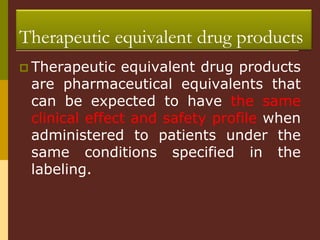 Therapeutic equivalent drug products
 Therapeutic equivalent drug products
are pharmaceutical equivalents that
can be expected to have the same
clinical effect and safety profile when
administered to patients under the
same conditions specified in the
labeling.
 