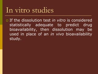 In vitro studies
 If the dissolution test in vitro is considered
statistically adequate to predict drug
bioavailability, then dissolution may be
used in place of an in vivo bioavailability
study.
 