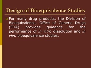 Design of Bioequivalence Studies
 For many drug products, the Division of
Bioequivalence, Office of Generic Drugs
(FDA) provides guidance for the
performance of in vitro dissolution and in
vivo bioequivalence studies.
 