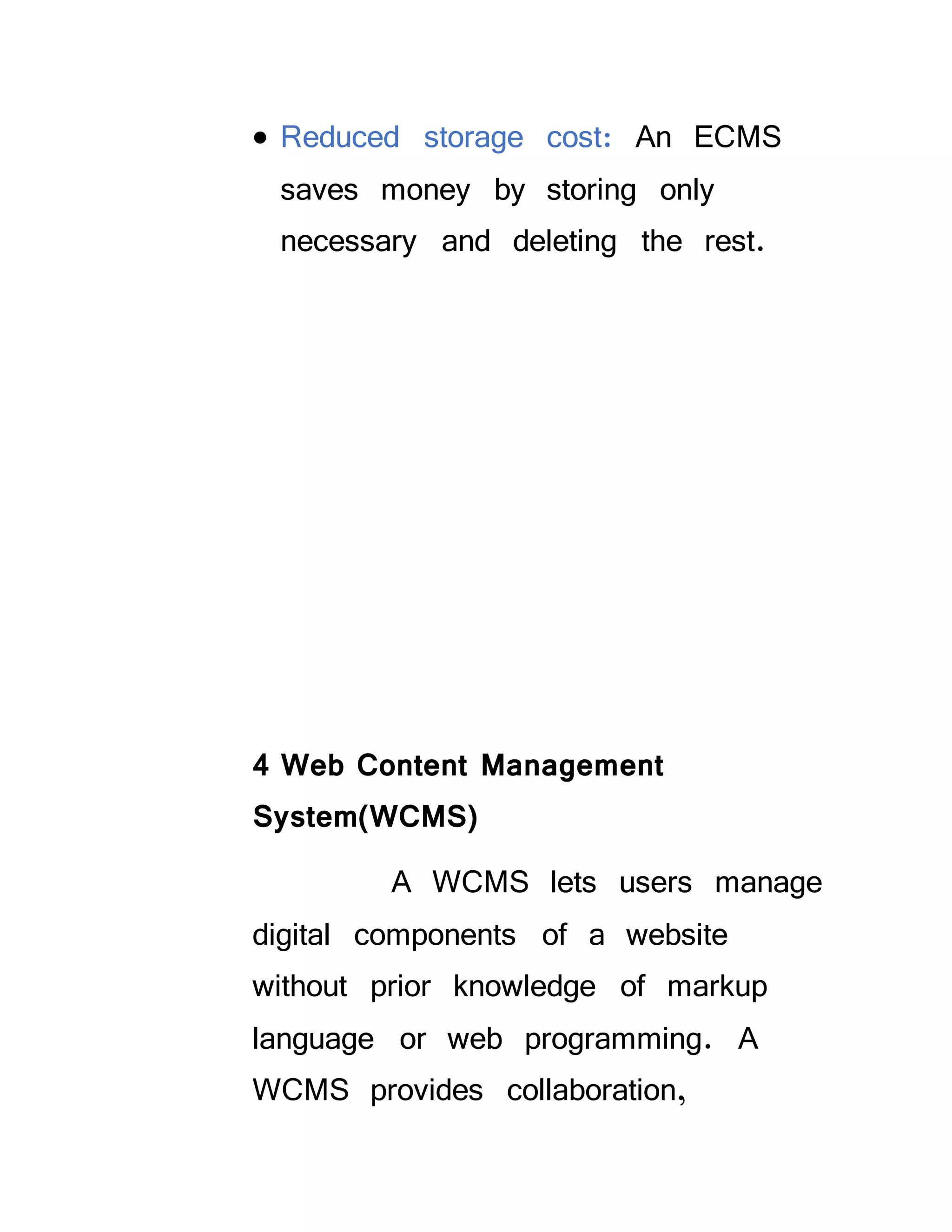 Reduced storage cost: An ECMS
saves money by storing only
necessary and deleting the rest.
4 Web Content Management
System(WCMS)
A WCMS lets users manage
digital components of a website
without prior knowledge of markup
language or web programming. A
WCMS provides collaboration,
 