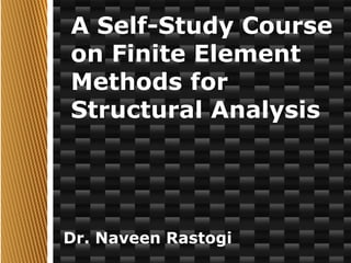 Dr. Naveen Rastogi
A Self-Study Course
on Finite Element
Methods for
Structural Analysis
 