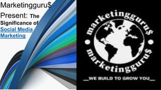 Present: The Significance of Social
Media Marketing
Marketingguru$​
Present: The
Significance of
Social Media
Marketing
 