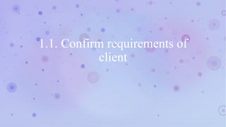 1.1. Confirm requirements of
client
 