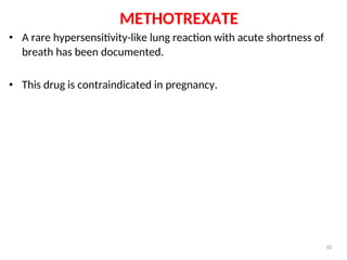 METHOTREXATE
• A rare hypersensitivity-like lung reaction with acute shortness of
breath has been documented.
• This drug is contraindicated in pregnancy.
10
 