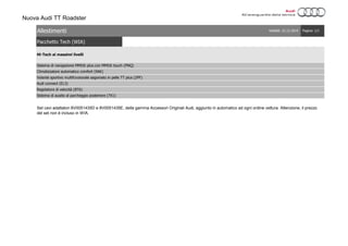 Nuova Audi TT Roadster
Pacchetto Tech (WIA)
Set cavi adattatori 8V0051435D e 8V0051435E, della gamma Accessori Originali Audi, aggiunto in automatico ad ogni ordine vettura. Attenzione, il prezzo
del set non è incluso in WIA.
Climatizzatore automatico comfort (9AK)
Volante sportivo multifunzionale sagomato in pelle TT plus (2PF)
Audi connect (EL3)
Regolatore di velocità (8T6)
Sistema di ausilio al parcheggio posteriore (7X1)
Sistema di navigazione MMI® plus con MMI® touch (PNQ)
Allestimenti Validità: 22.12.2014 Pagina: 1/1
Hi-Tech ai massimi livelli
 