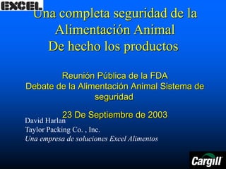 Una completa seguridad de la
Alimentación Animal
De hecho los productos
Reunión Pública de la FDA
Debate de la Alimentación Animal Sistema de
seguridad
23 De Septiembre de 2003

David Harlan
Taylor Packing Co. , Inc.
Una empresa de soluciones Excel Alimentos

 