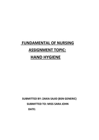 FUNDAMENTAL OF NURSING
ASSIGNMENT TOPIC:
HAND HYGIENE
SUBMITTED BY: ZAKIA SAJID (BSN GENERIC)
SUBMITTED TO: MISS SARA JOHN
DATE:
 