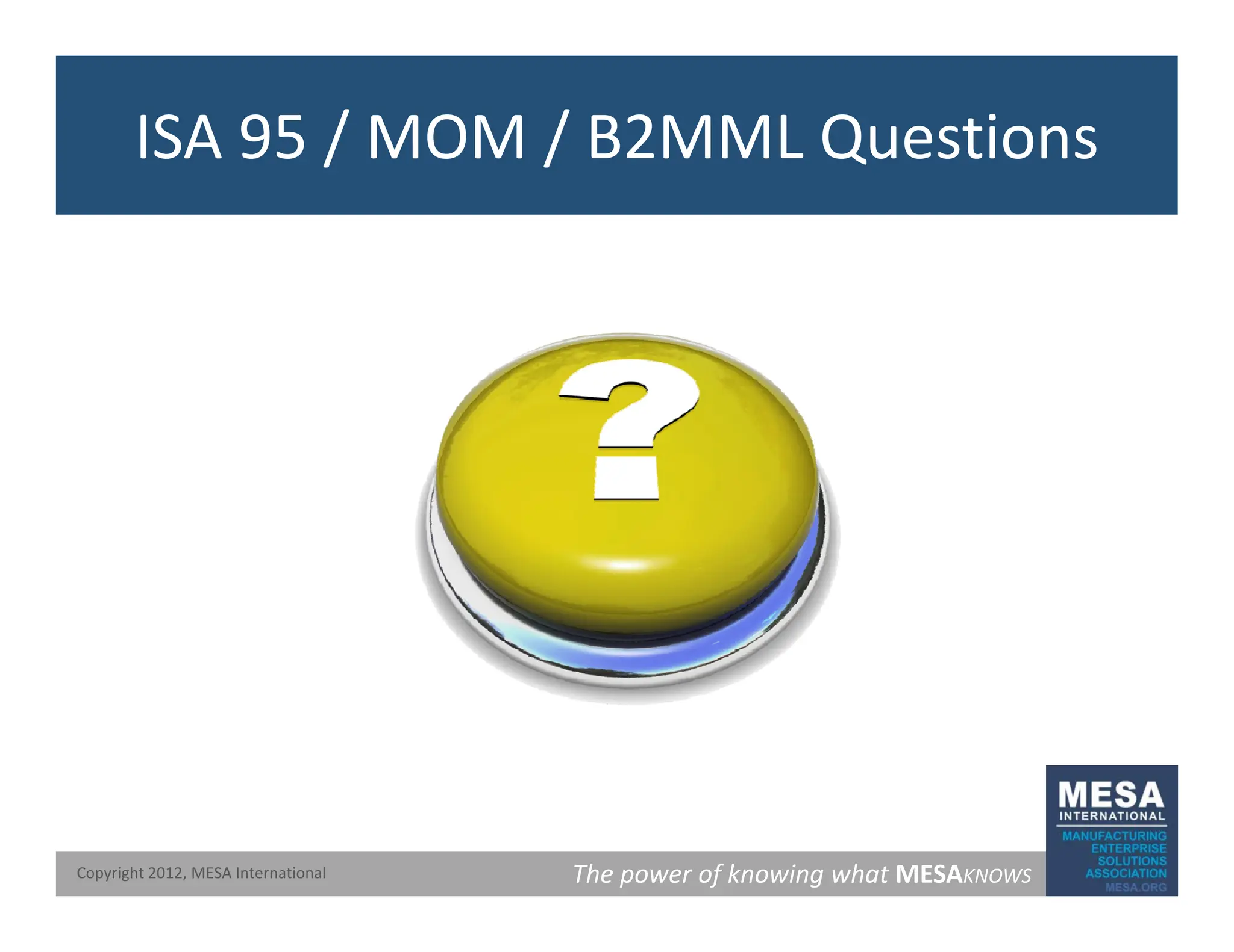 ISA 95 / MOM / B2MML Questions
The power of knowing what MESAKNOWS
Copyright 2012, MESA International
 