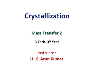 Crystallization
Mass Transfer 2
B.Tech. 3rd
Year
Instructor
U. K. Arun Kumar
 