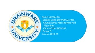 Name: Sampad Kar
Student Code: BWU/BTA/22/225
Course Name: Data Structure And
Algorithms
Course Code: BSCM302
Group: D
Session: 2023-24
 